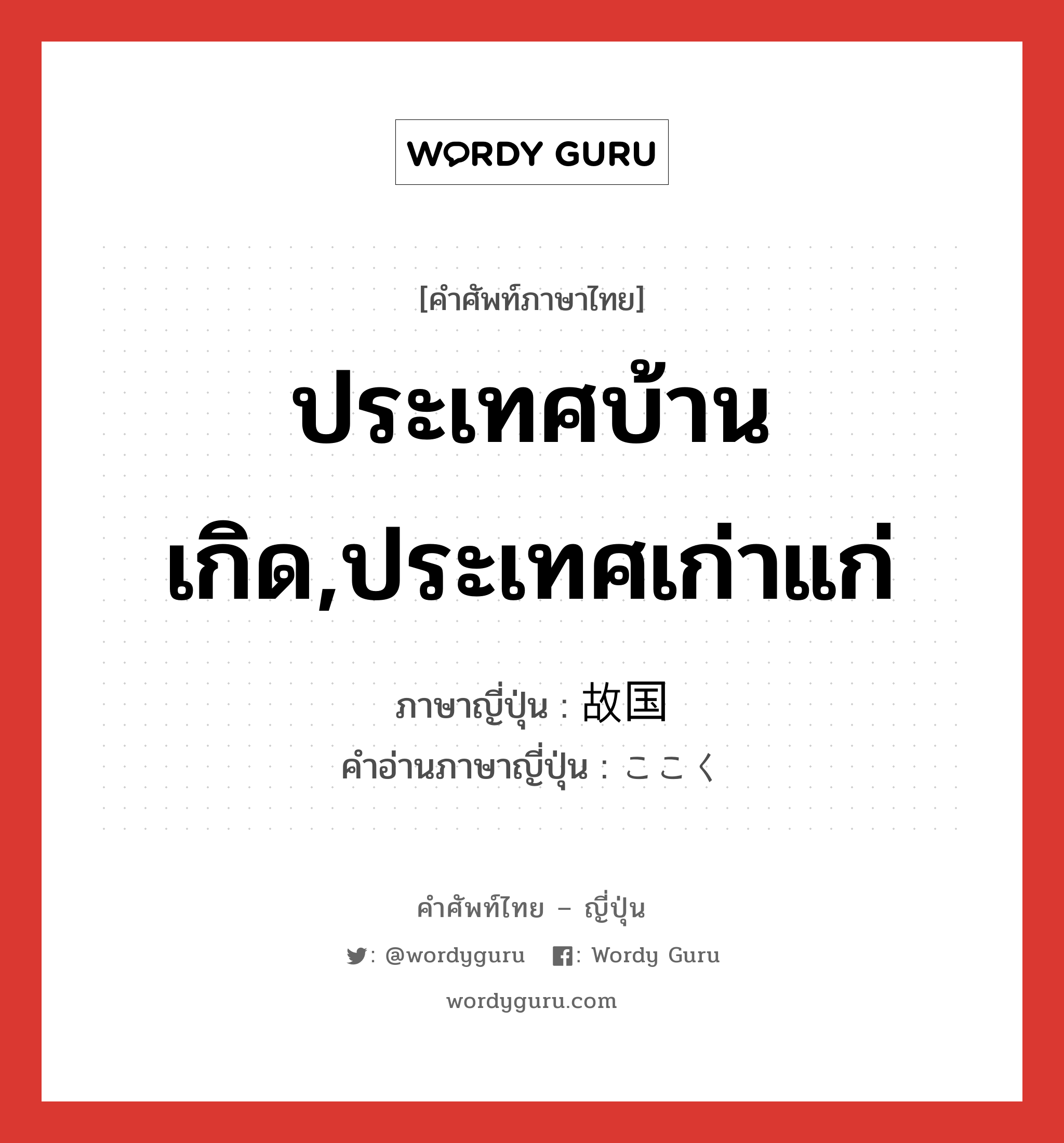 ประเทศบ้านเกิด,ประเทศเก่าแก่ ภาษาญี่ปุ่นคืออะไร, คำศัพท์ภาษาไทย - ญี่ปุ่น ประเทศบ้านเกิด,ประเทศเก่าแก่ ภาษาญี่ปุ่น 故国 คำอ่านภาษาญี่ปุ่น ここく หมวด n หมวด n