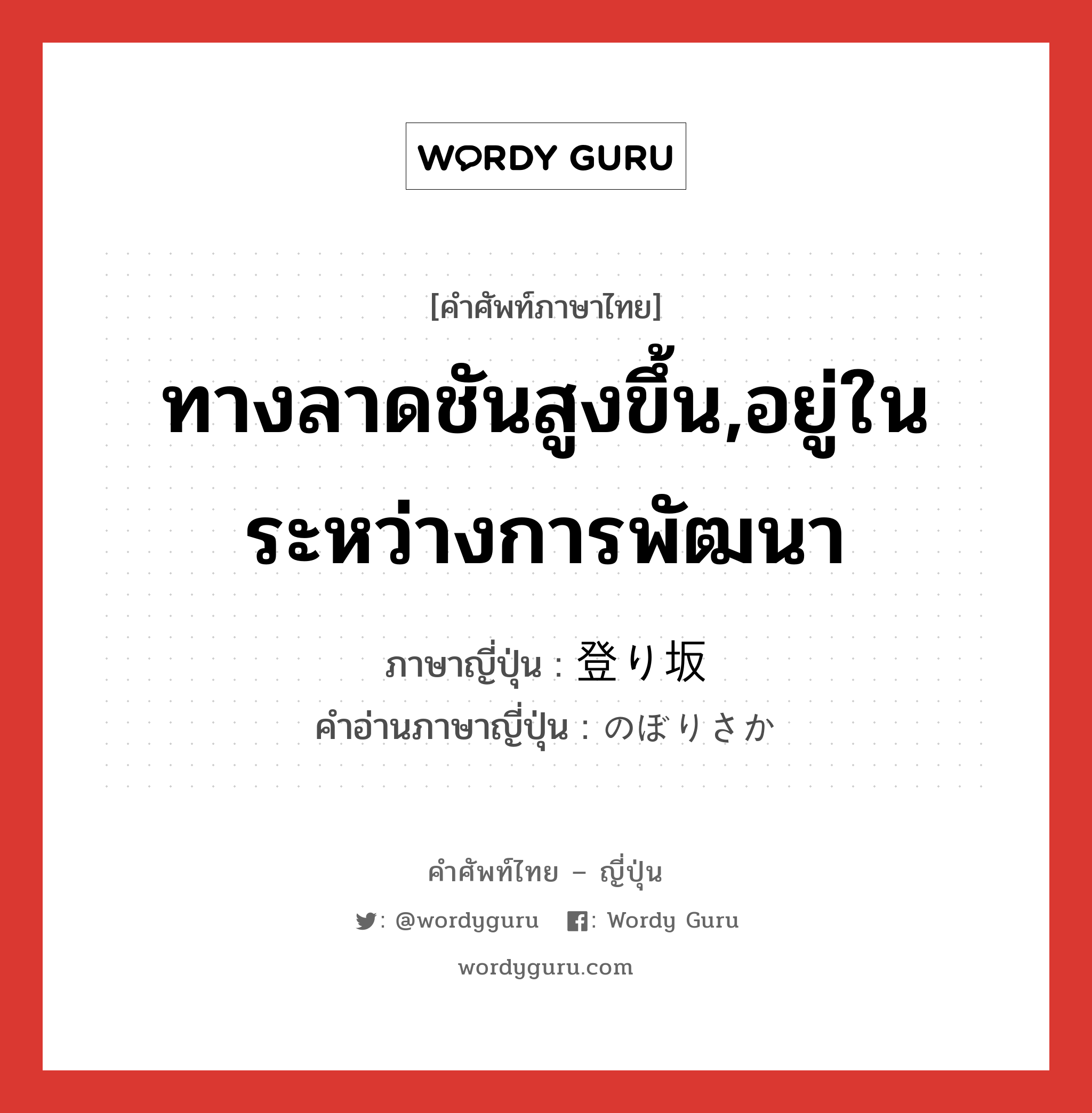 ทางลาดชันสูงขึ้น,อยู่ในระหว่างการพัฒนา ภาษาญี่ปุ่นคืออะไร, คำศัพท์ภาษาไทย - ญี่ปุ่น ทางลาดชันสูงขึ้น,อยู่ในระหว่างการพัฒนา ภาษาญี่ปุ่น 登り坂 คำอ่านภาษาญี่ปุ่น のぼりさか หมวด n หมวด n