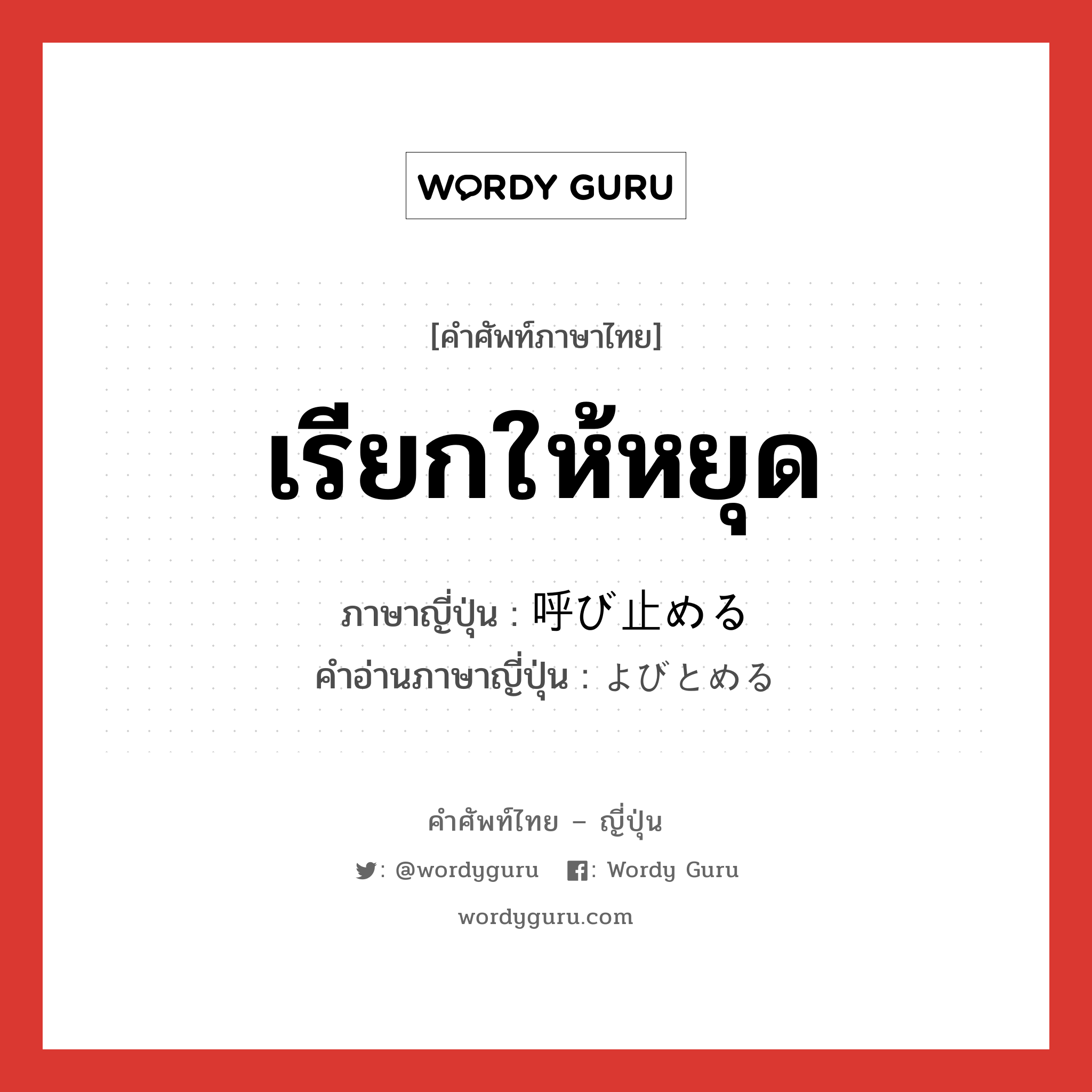 เรียกให้หยุด ภาษาญี่ปุ่นคืออะไร, คำศัพท์ภาษาไทย - ญี่ปุ่น เรียกให้หยุด ภาษาญี่ปุ่น 呼び止める คำอ่านภาษาญี่ปุ่น よびとめる หมวด v1 หมวด v1