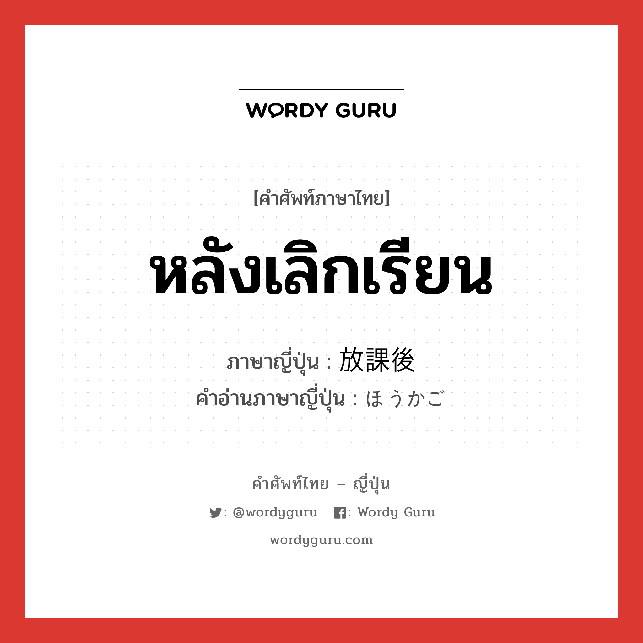 หลังเลิกเรียน ภาษาญี่ปุ่นคืออะไร, คำศัพท์ภาษาไทย - ญี่ปุ่น หลังเลิกเรียน ภาษาญี่ปุ่น 放課後 คำอ่านภาษาญี่ปุ่น ほうかご หมวด n-adv หมวด n-adv