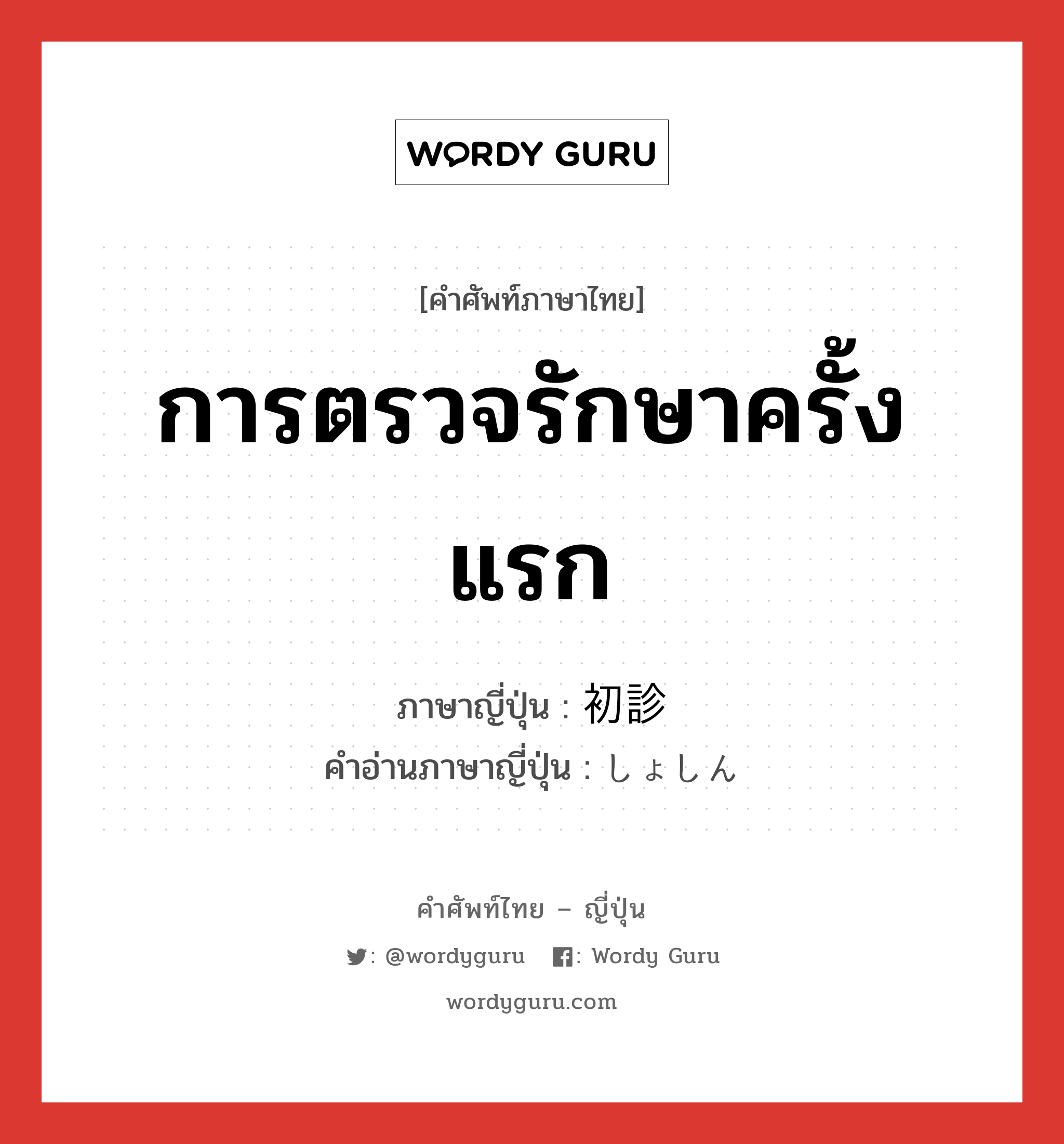 การตรวจรักษาครั้งแรก ภาษาญี่ปุ่นคืออะไร, คำศัพท์ภาษาไทย - ญี่ปุ่น การตรวจรักษาครั้งแรก ภาษาญี่ปุ่น 初診 คำอ่านภาษาญี่ปุ่น しょしん หมวด n หมวด n