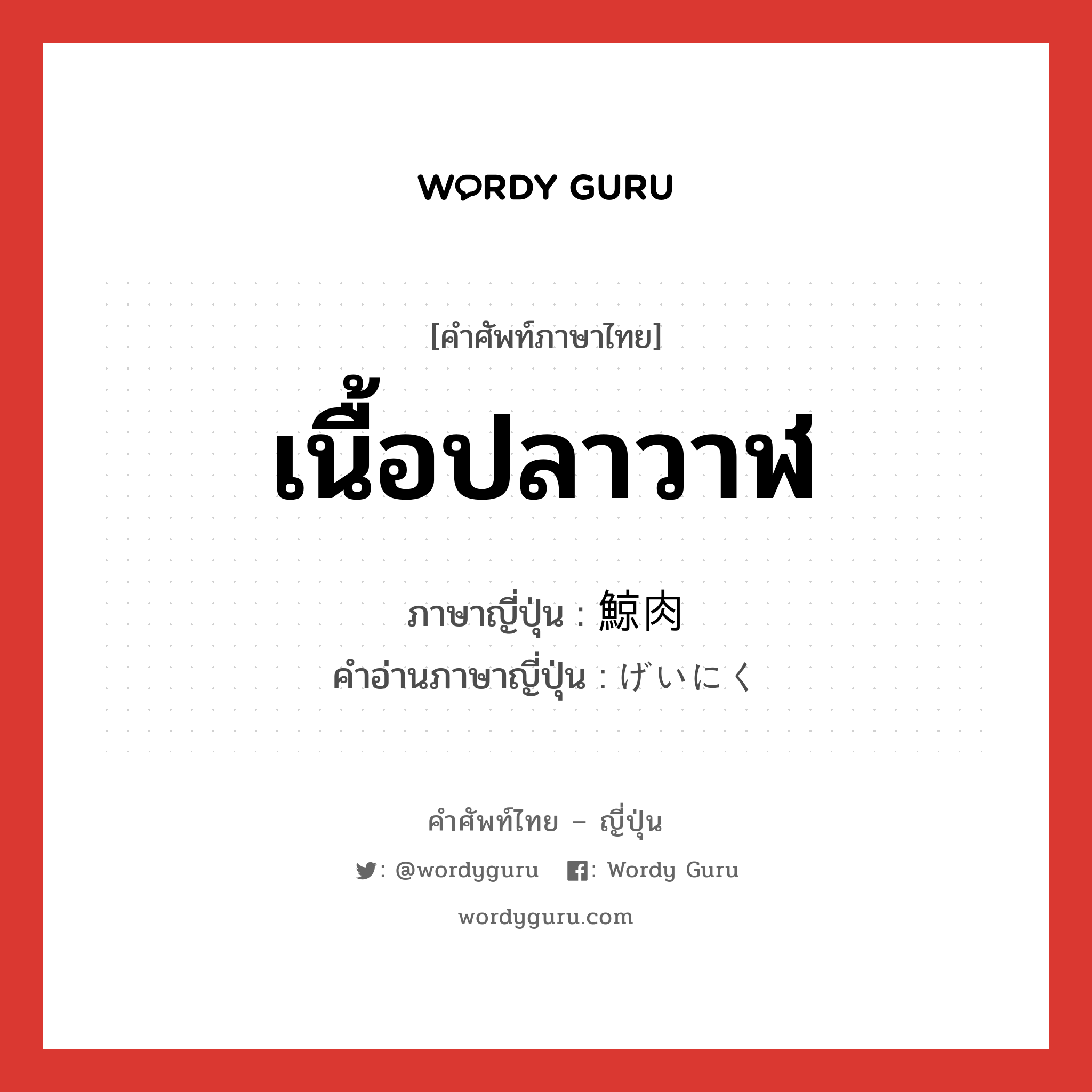 เนื้อปลาวาฬ ภาษาญี่ปุ่นคืออะไร, คำศัพท์ภาษาไทย - ญี่ปุ่น เนื้อปลาวาฬ ภาษาญี่ปุ่น 鯨肉 คำอ่านภาษาญี่ปุ่น げいにく หมวด n หมวด n