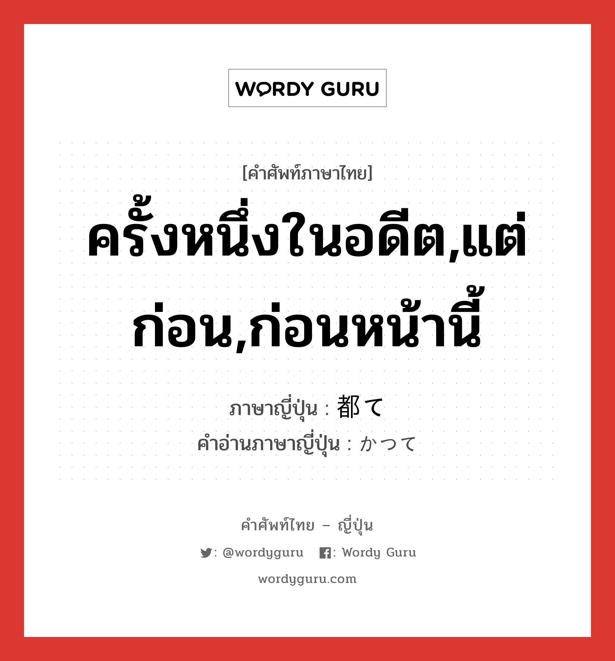 ครั้งหนึ่งในอดีต,แต่ก่อน,ก่อนหน้านี้ ภาษาญี่ปุ่นคืออะไร, คำศัพท์ภาษาไทย - ญี่ปุ่น ครั้งหนึ่งในอดีต,แต่ก่อน,ก่อนหน้านี้ ภาษาญี่ปุ่น 都て คำอ่านภาษาญี่ปุ่น かつて หมวด adv หมวด adv