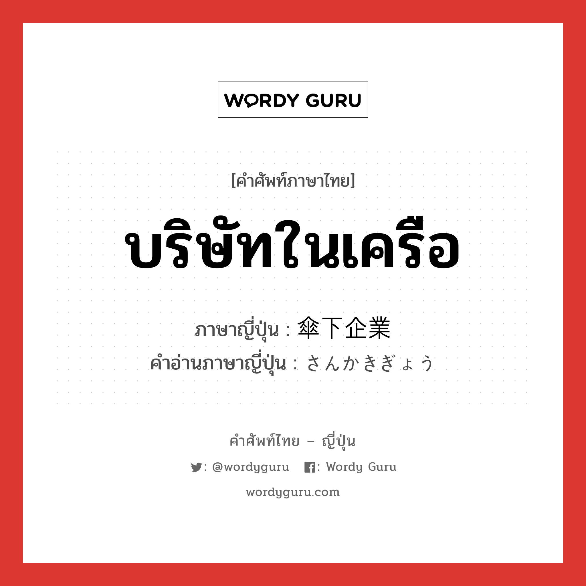 บริษัทในเครือ ภาษาญี่ปุ่นคืออะไร, คำศัพท์ภาษาไทย - ญี่ปุ่น บริษัทในเครือ ภาษาญี่ปุ่น 傘下企業 คำอ่านภาษาญี่ปุ่น さんかきぎょう หมวด n หมวด n