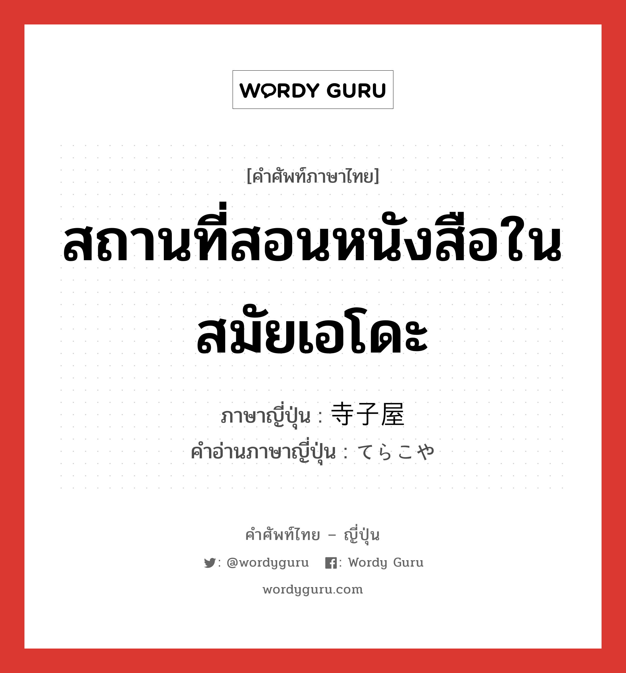 สถานที่สอนหนังสือในสมัยเอโดะ ภาษาญี่ปุ่นคืออะไร, คำศัพท์ภาษาไทย - ญี่ปุ่น สถานที่สอนหนังสือในสมัยเอโดะ ภาษาญี่ปุ่น 寺子屋 คำอ่านภาษาญี่ปุ่น てらこや หมวด n หมวด n