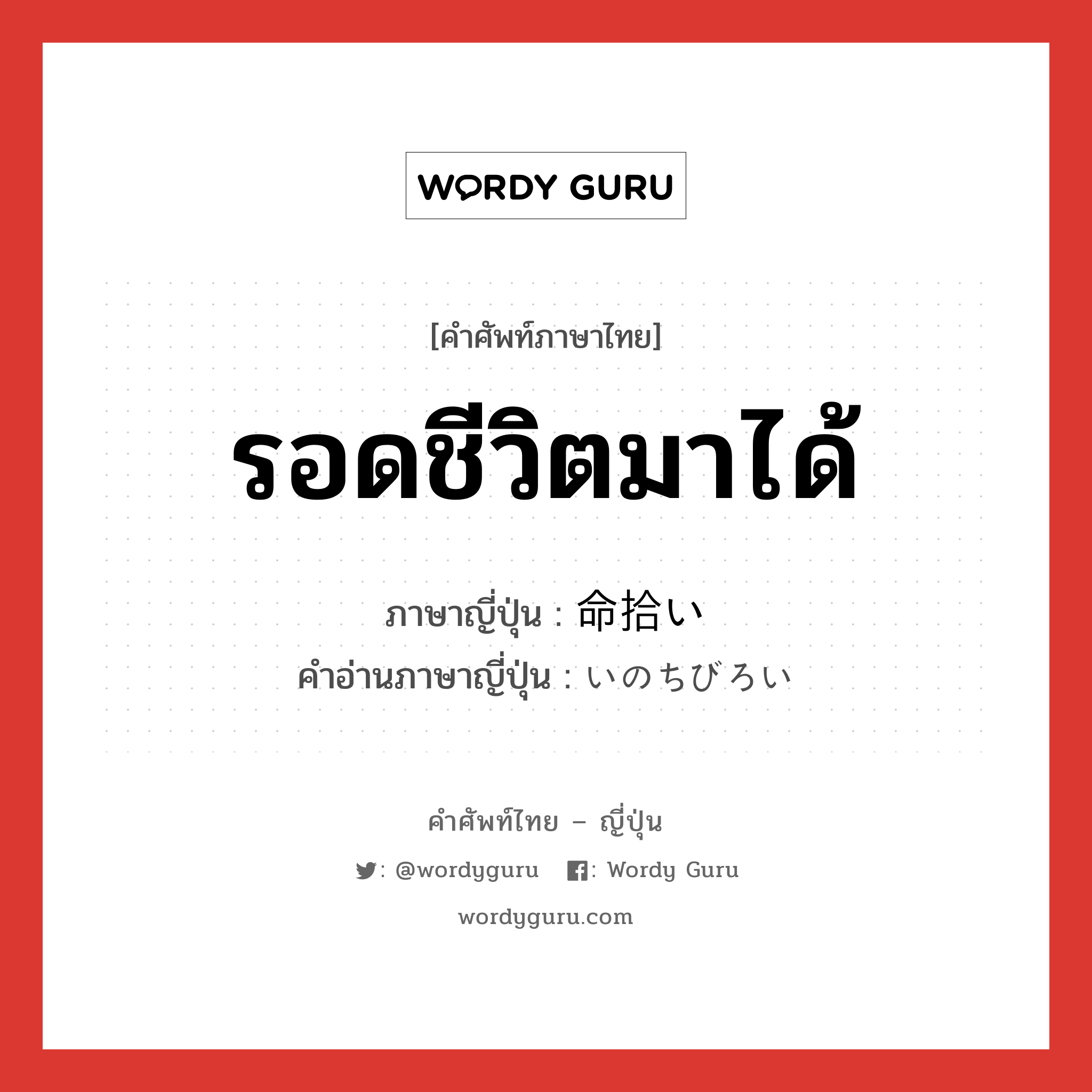 รอดชีวิตมาได้ ภาษาญี่ปุ่นคืออะไร, คำศัพท์ภาษาไทย - ญี่ปุ่น รอดชีวิตมาได้ ภาษาญี่ปุ่น 命拾い คำอ่านภาษาญี่ปุ่น いのちびろい หมวด n หมวด n