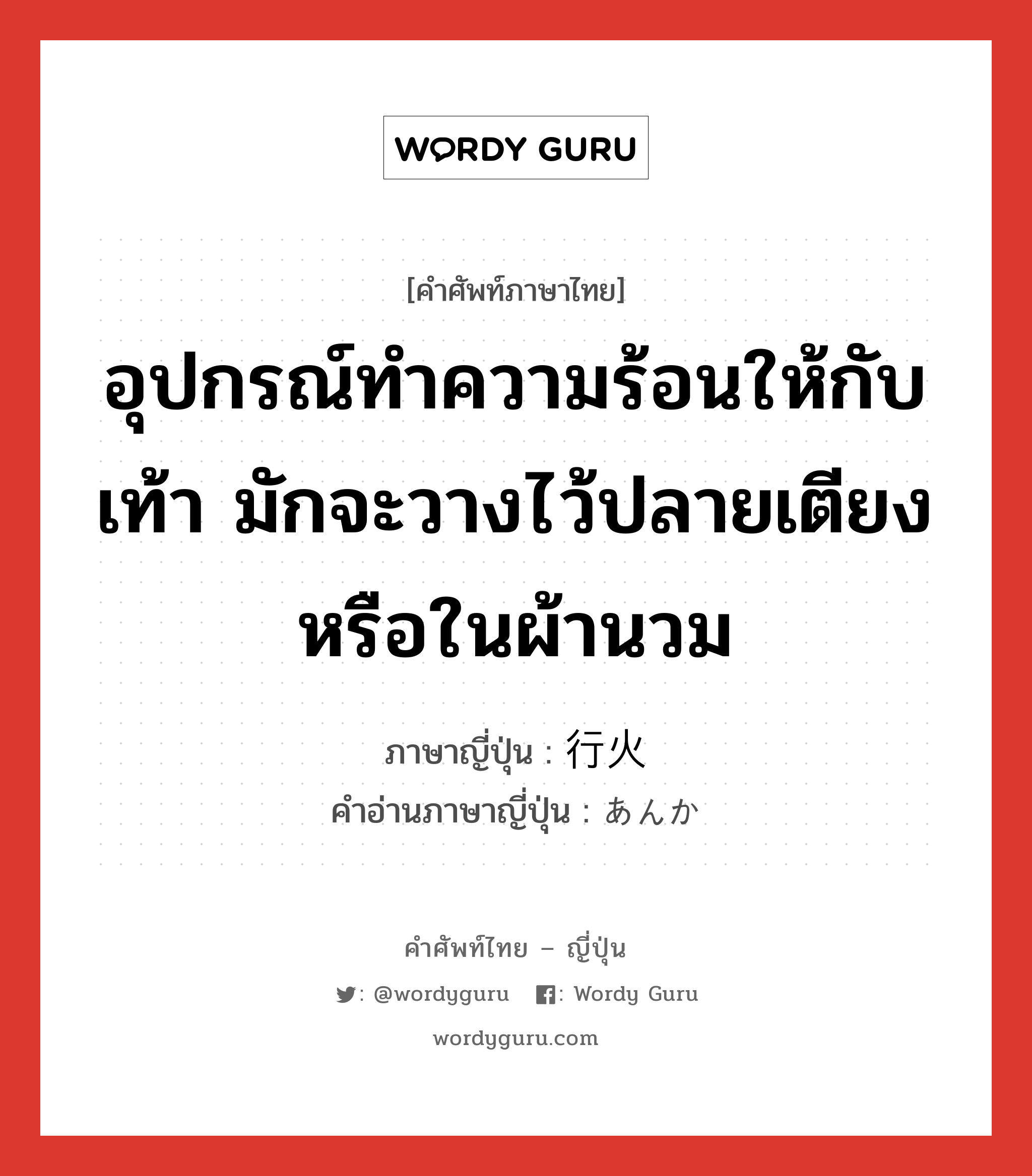 อุปกรณ์ทำความร้อนให้กับเท้า มักจะวางไว้ปลายเตียงหรือในผ้านวม ภาษาญี่ปุ่นคืออะไร, คำศัพท์ภาษาไทย - ญี่ปุ่น อุปกรณ์ทำความร้อนให้กับเท้า มักจะวางไว้ปลายเตียงหรือในผ้านวม ภาษาญี่ปุ่น 行火 คำอ่านภาษาญี่ปุ่น あんか หมวด n หมวด n