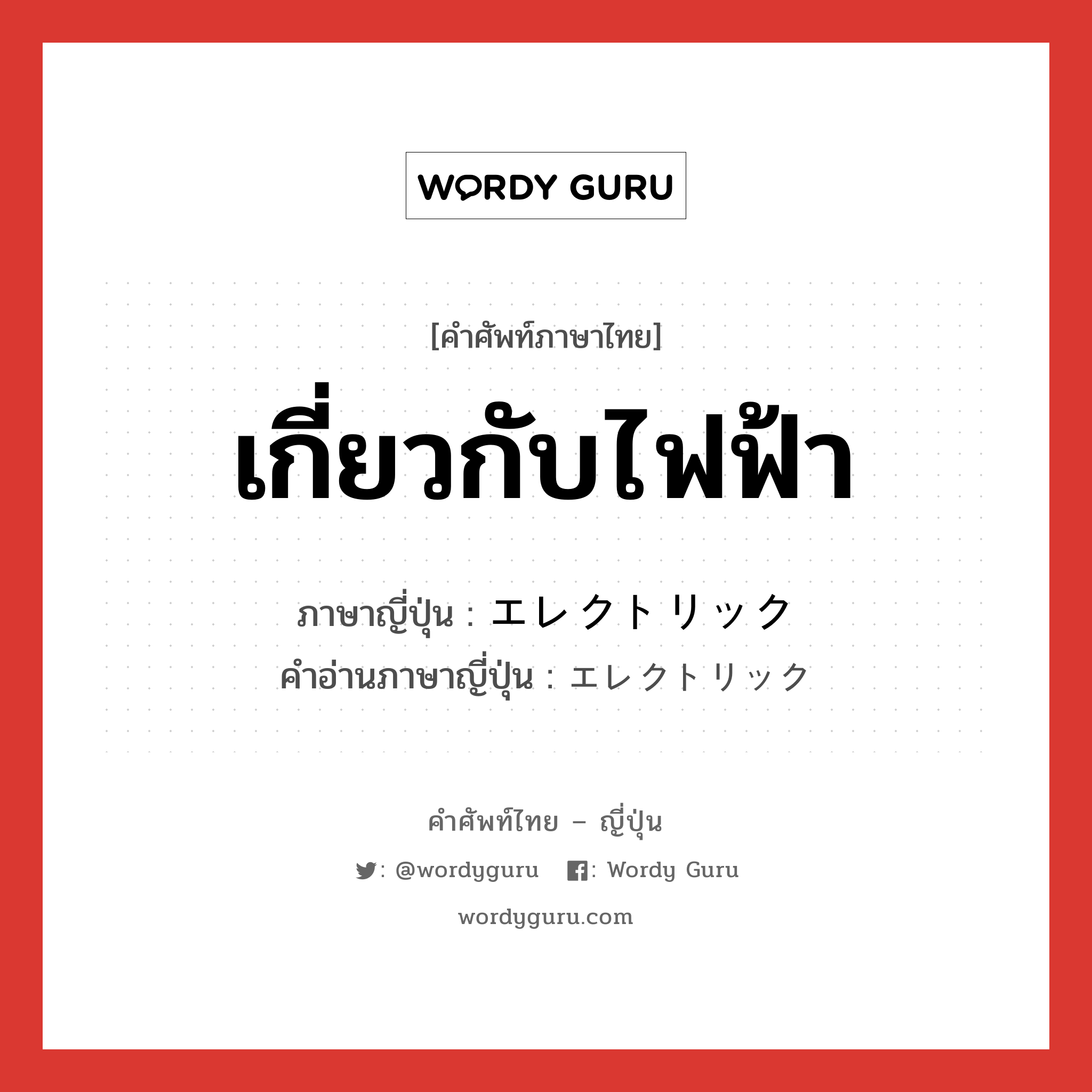 เกี่ยวกับไฟฟ้า ภาษาญี่ปุ่นคืออะไร, คำศัพท์ภาษาไทย - ญี่ปุ่น เกี่ยวกับไฟฟ้า ภาษาญี่ปุ่น エレクトリック คำอ่านภาษาญี่ปุ่น エレクトリック หมวด adj-na หมวด adj-na