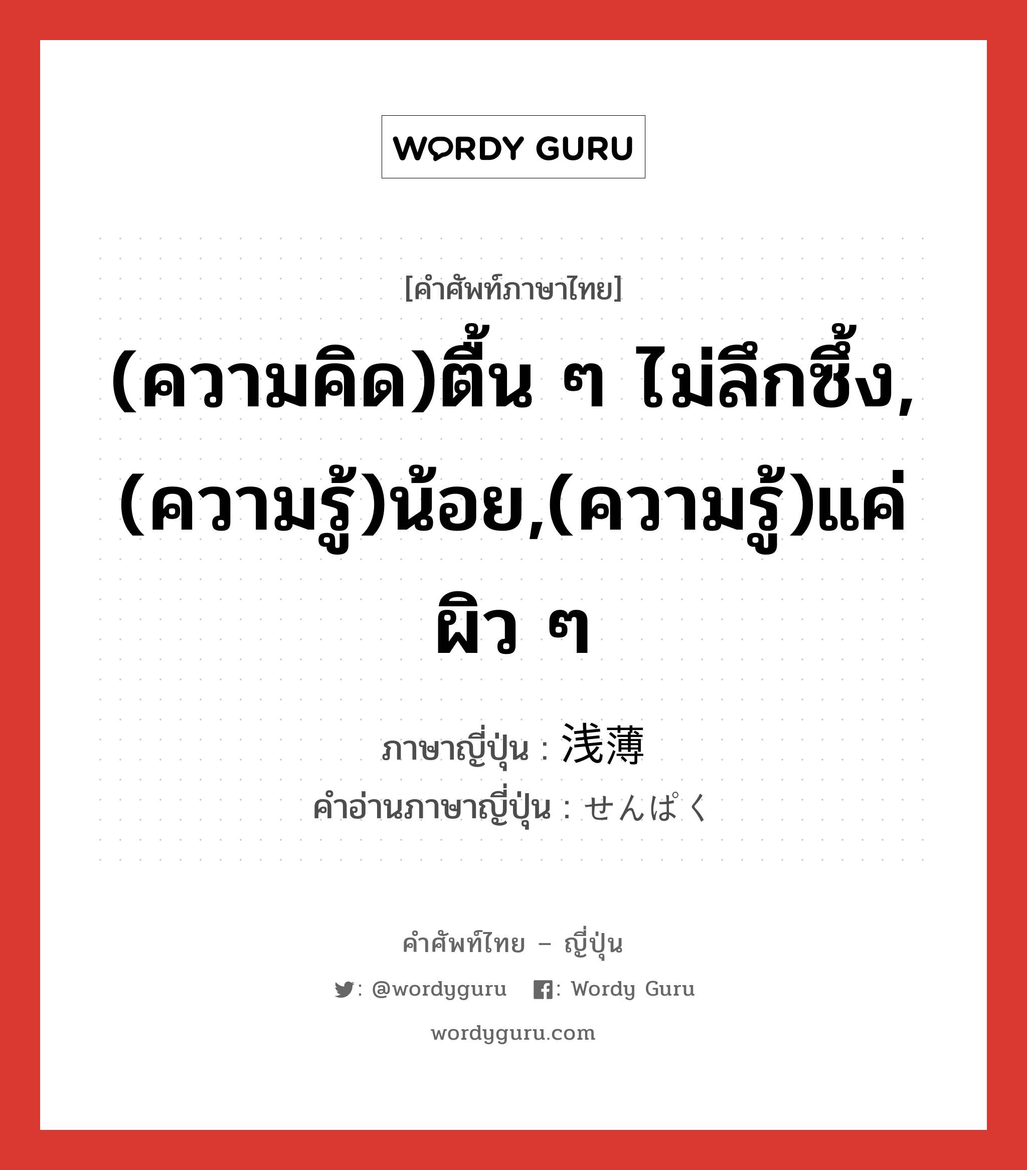 (ความคิด)ตื้น ๆ ไม่ลึกซึ้ง,(ความรู้)น้อย,(ความรู้)แค่ผิว ๆ ภาษาญี่ปุ่นคืออะไร, คำศัพท์ภาษาไทย - ญี่ปุ่น (ความคิด)ตื้น ๆ ไม่ลึกซึ้ง,(ความรู้)น้อย,(ความรู้)แค่ผิว ๆ ภาษาญี่ปุ่น 浅薄 คำอ่านภาษาญี่ปุ่น せんぱく หมวด adj-na หมวด adj-na