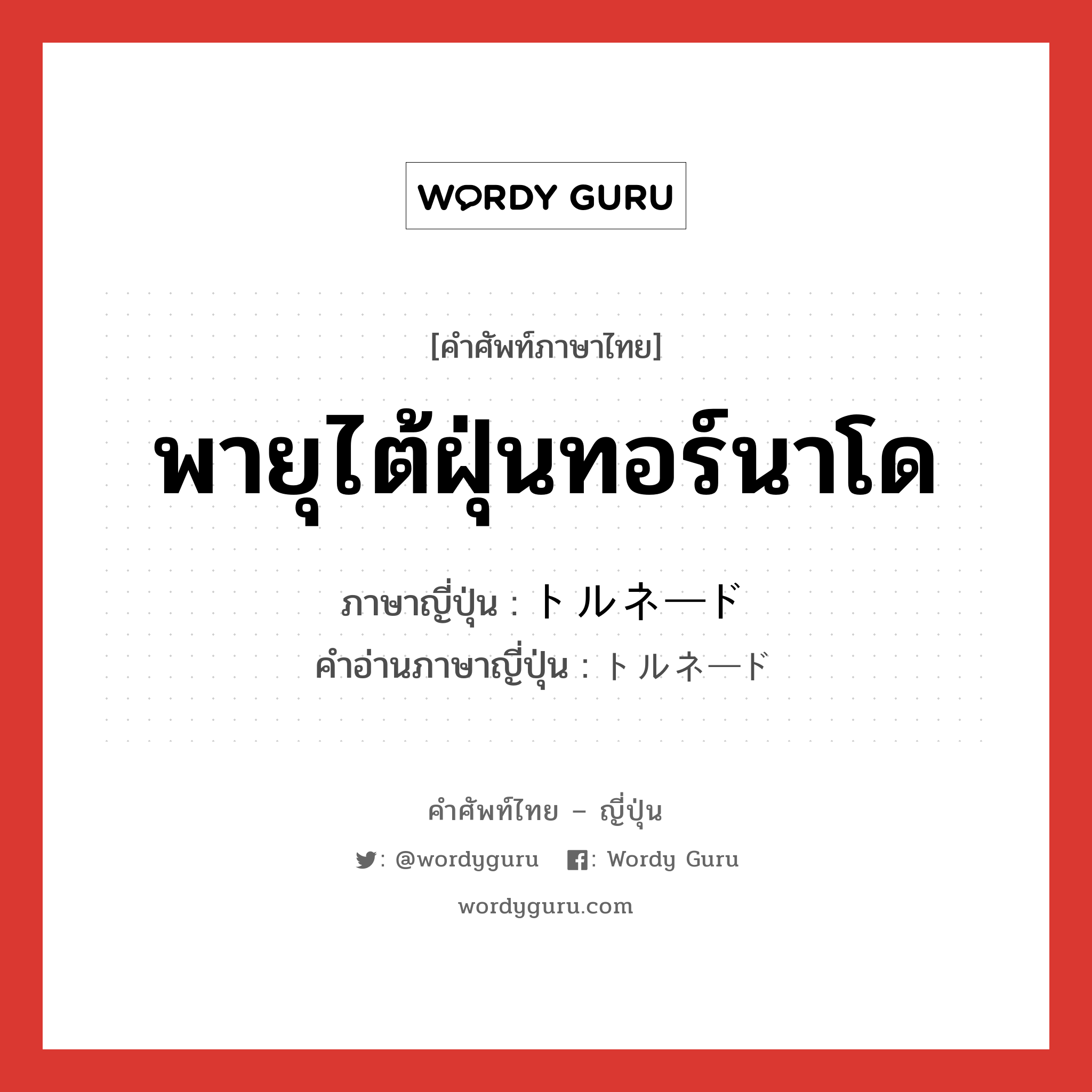 พายุไต้ฝุ่นทอร์นาโด ภาษาญี่ปุ่นคืออะไร, คำศัพท์ภาษาไทย - ญี่ปุ่น พายุไต้ฝุ่นทอร์นาโด ภาษาญี่ปุ่น トルネード คำอ่านภาษาญี่ปุ่น トルネード หมวด n หมวด n