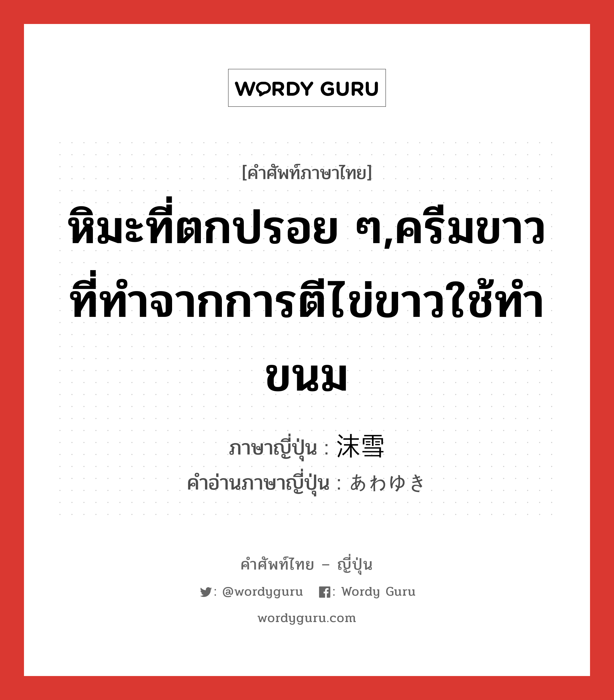 หิมะที่ตกปรอย ๆ,ครีมขาวที่ทำจากการตีไข่ขาวใช้ทำขนม ภาษาญี่ปุ่นคืออะไร, คำศัพท์ภาษาไทย - ญี่ปุ่น หิมะที่ตกปรอย ๆ,ครีมขาวที่ทำจากการตีไข่ขาวใช้ทำขนม ภาษาญี่ปุ่น 沫雪 คำอ่านภาษาญี่ปุ่น あわゆき หมวด n หมวด n