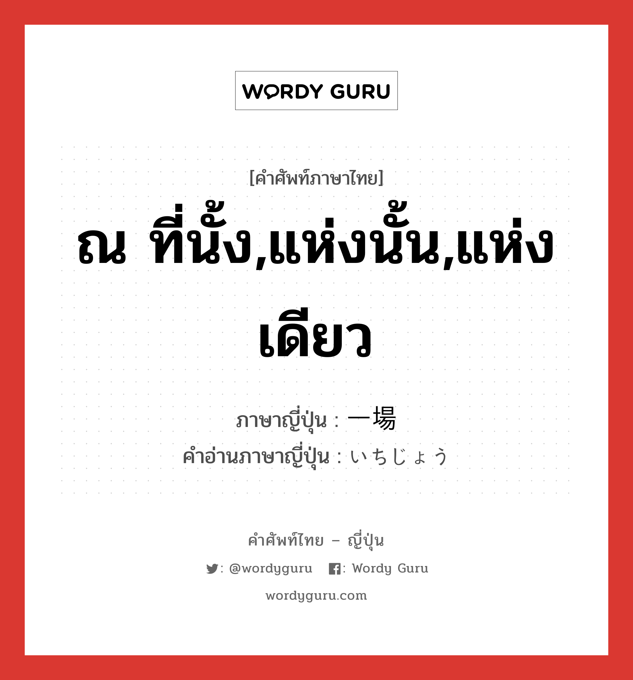 ณ ที่นั้ง,แห่งนั้น,แห่งเดียว ภาษาญี่ปุ่นคืออะไร, คำศัพท์ภาษาไทย - ญี่ปุ่น ณ ที่นั้ง,แห่งนั้น,แห่งเดียว ภาษาญี่ปุ่น 一場 คำอ่านภาษาญี่ปุ่น いちじょう หมวด n หมวด n