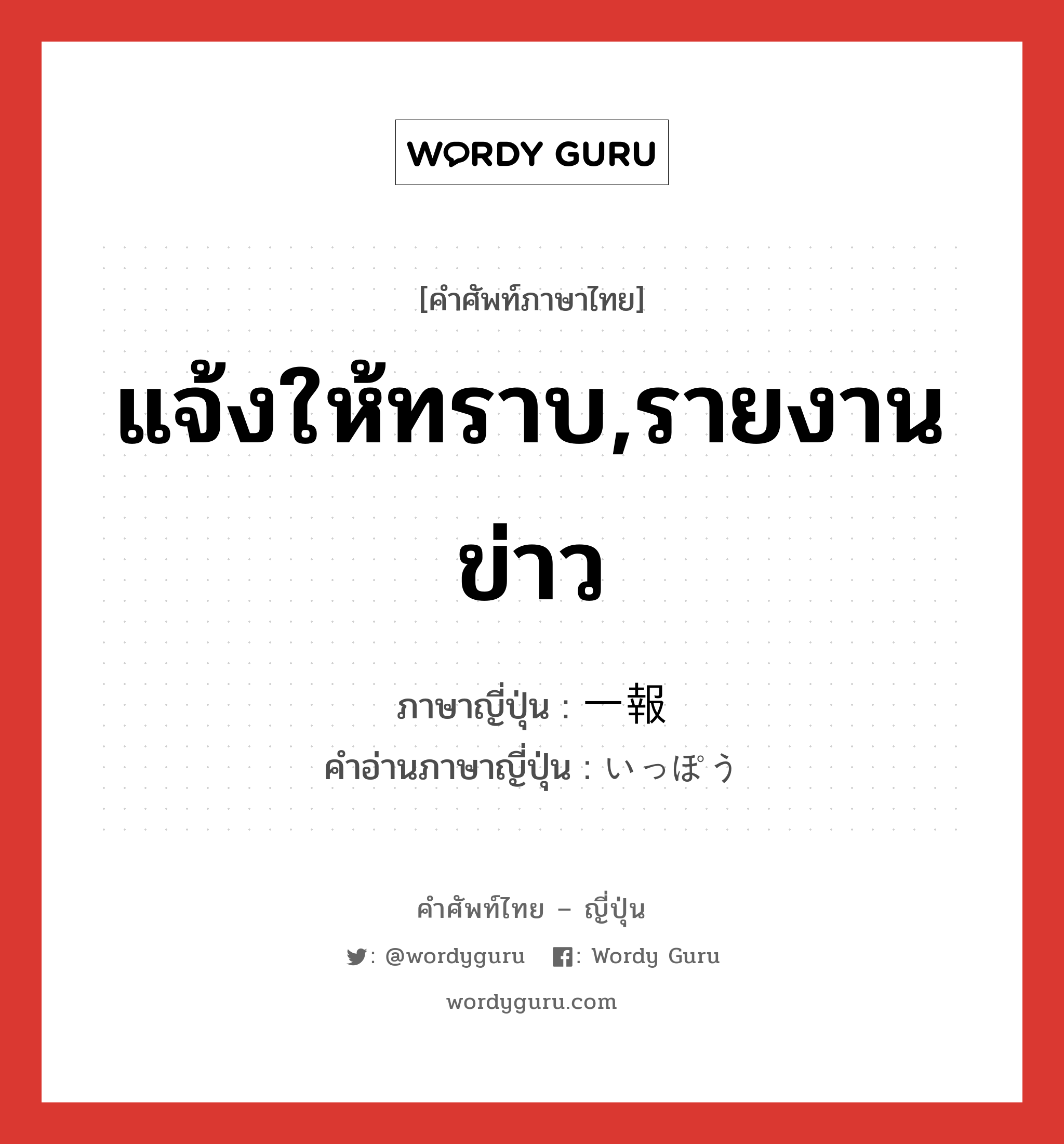 แจ้งให้ทราบ,รายงานข่าว ภาษาญี่ปุ่นคืออะไร, คำศัพท์ภาษาไทย - ญี่ปุ่น แจ้งให้ทราบ,รายงานข่าว ภาษาญี่ปุ่น 一報 คำอ่านภาษาญี่ปุ่น いっぽう หมวด n หมวด n