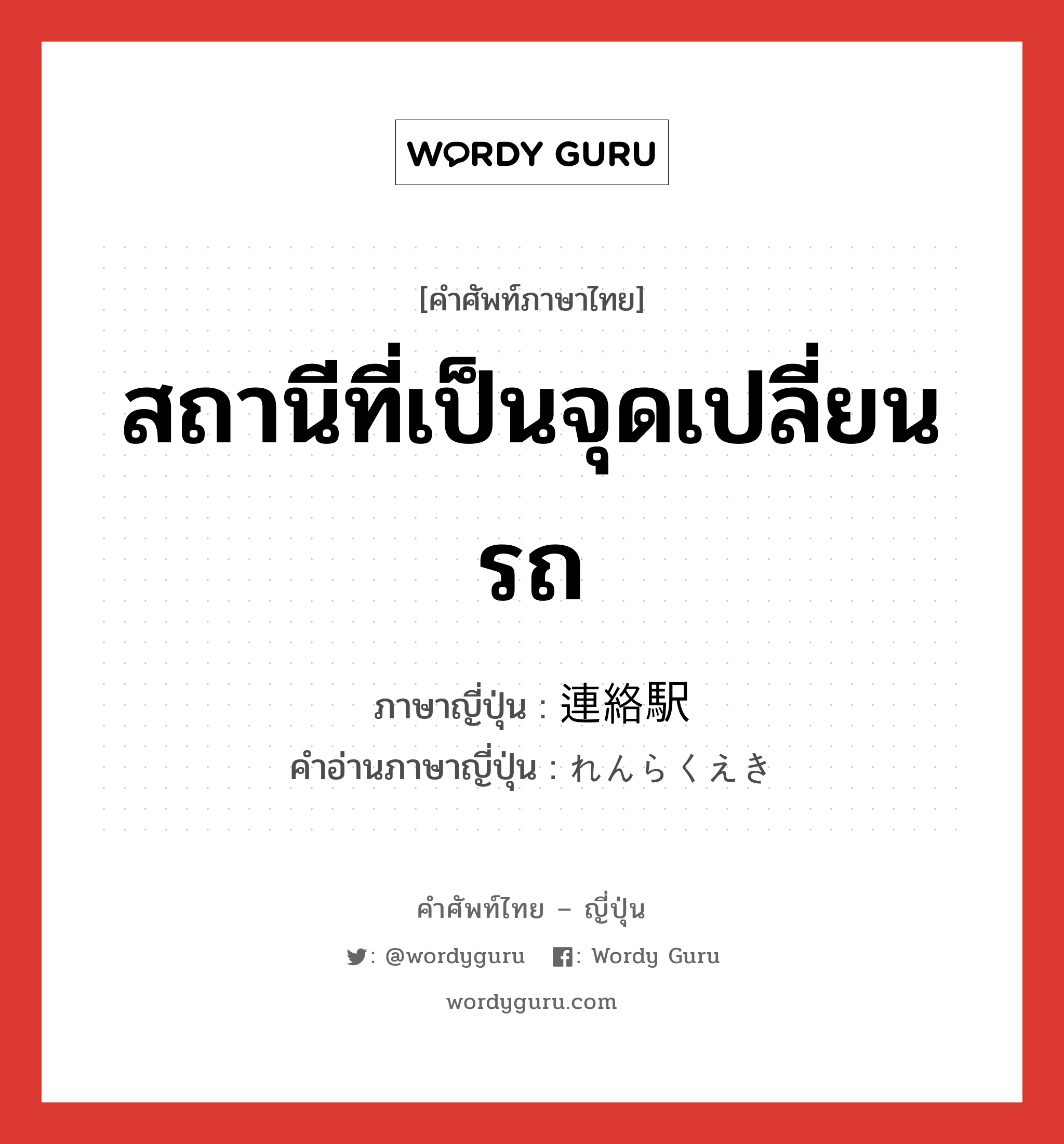 สถานีที่เป็นจุดเปลี่ยนรถ ภาษาญี่ปุ่นคืออะไร, คำศัพท์ภาษาไทย - ญี่ปุ่น สถานีที่เป็นจุดเปลี่ยนรถ ภาษาญี่ปุ่น 連絡駅 คำอ่านภาษาญี่ปุ่น れんらくえき หมวด n หมวด n