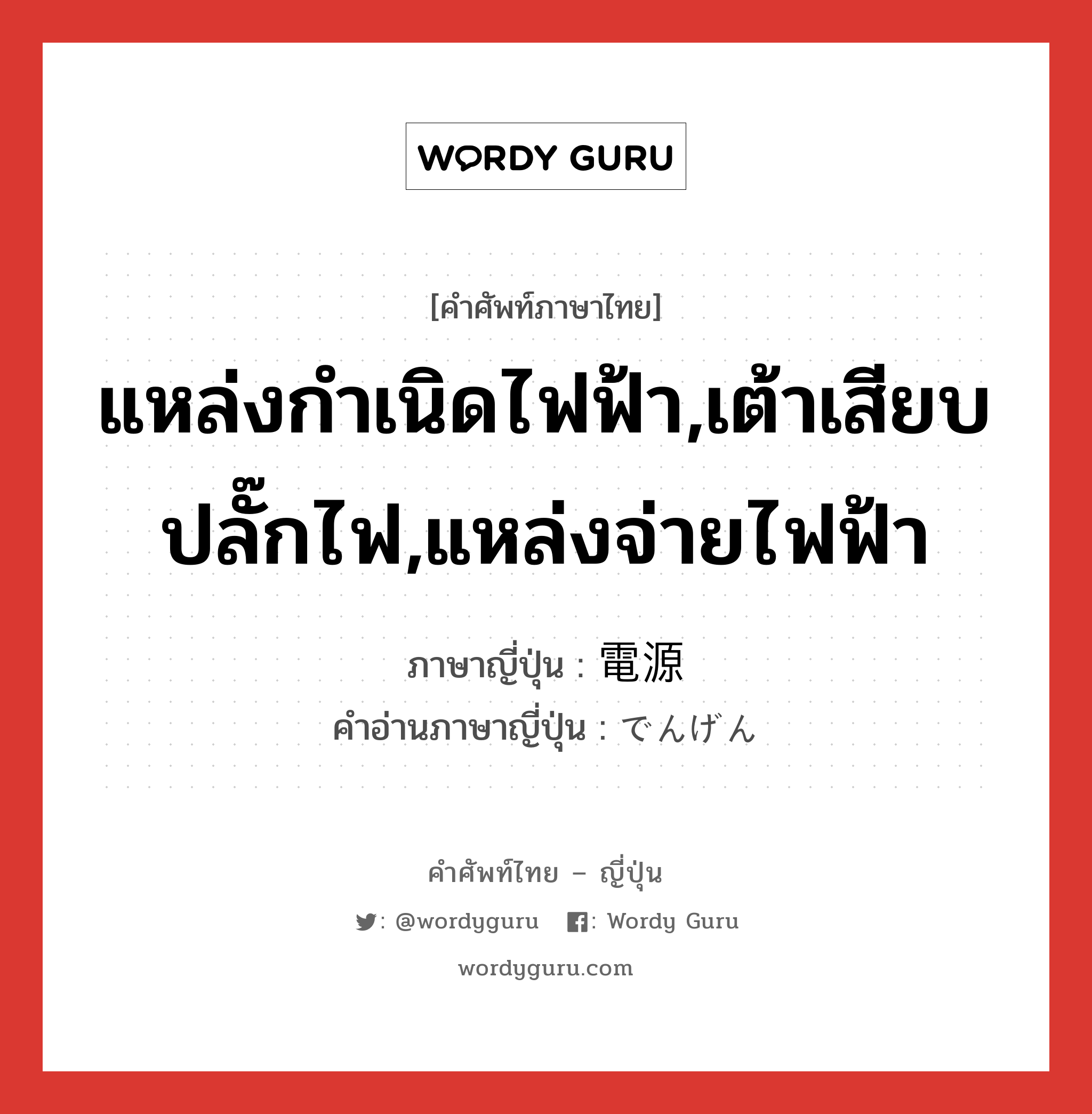 แหล่งกำเนิดไฟฟ้า,เต้าเสียบปลั๊กไฟ,แหล่งจ่ายไฟฟ้า ภาษาญี่ปุ่นคืออะไร, คำศัพท์ภาษาไทย - ญี่ปุ่น แหล่งกำเนิดไฟฟ้า,เต้าเสียบปลั๊กไฟ,แหล่งจ่ายไฟฟ้า ภาษาญี่ปุ่น 電源 คำอ่านภาษาญี่ปุ่น でんげん หมวด n หมวด n