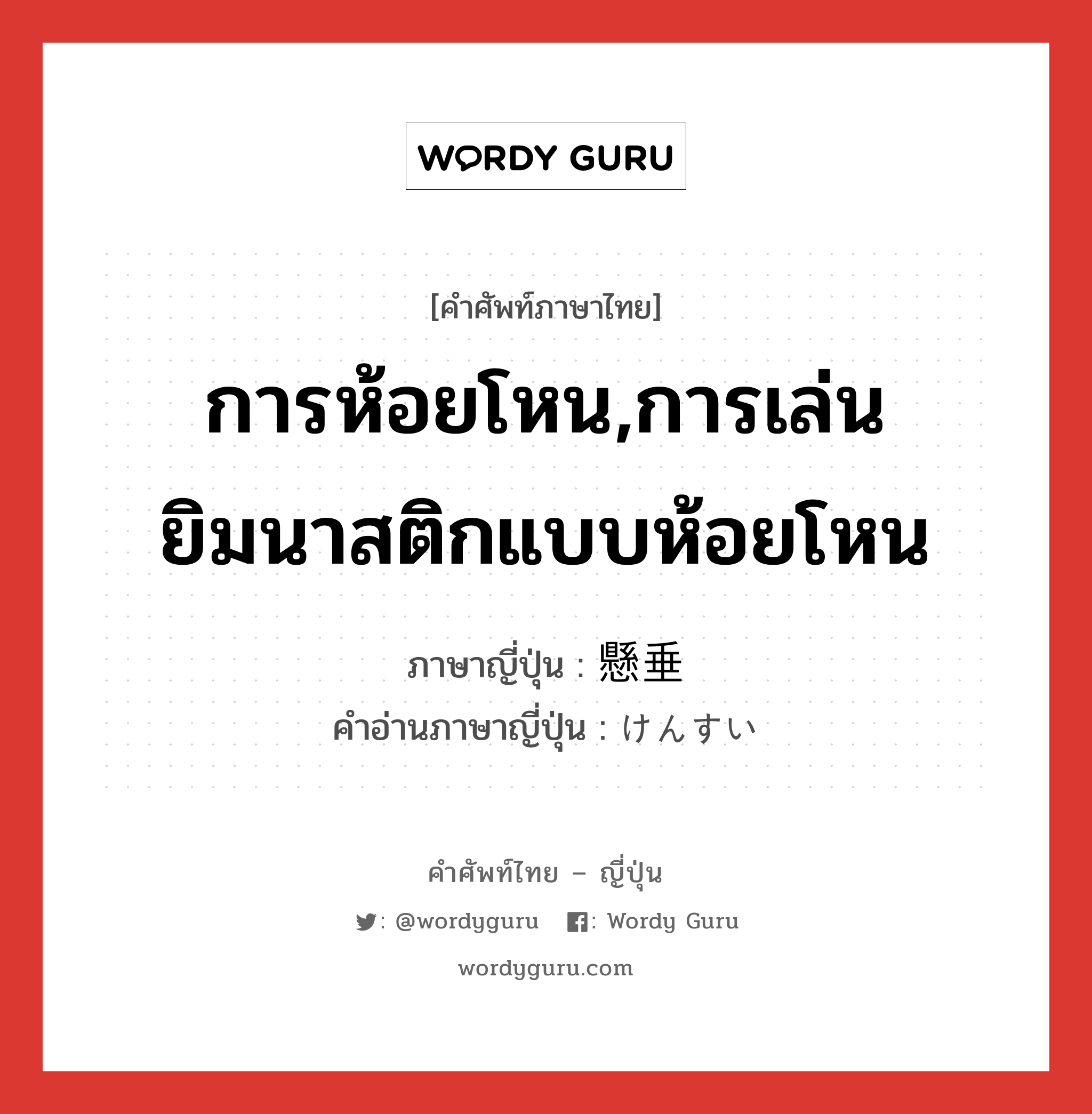 การห้อยโหน,การเล่นยิมนาสติกแบบห้อยโหน ภาษาญี่ปุ่นคืออะไร, คำศัพท์ภาษาไทย - ญี่ปุ่น การห้อยโหน,การเล่นยิมนาสติกแบบห้อยโหน ภาษาญี่ปุ่น 懸垂 คำอ่านภาษาญี่ปุ่น けんすい หมวด n หมวด n