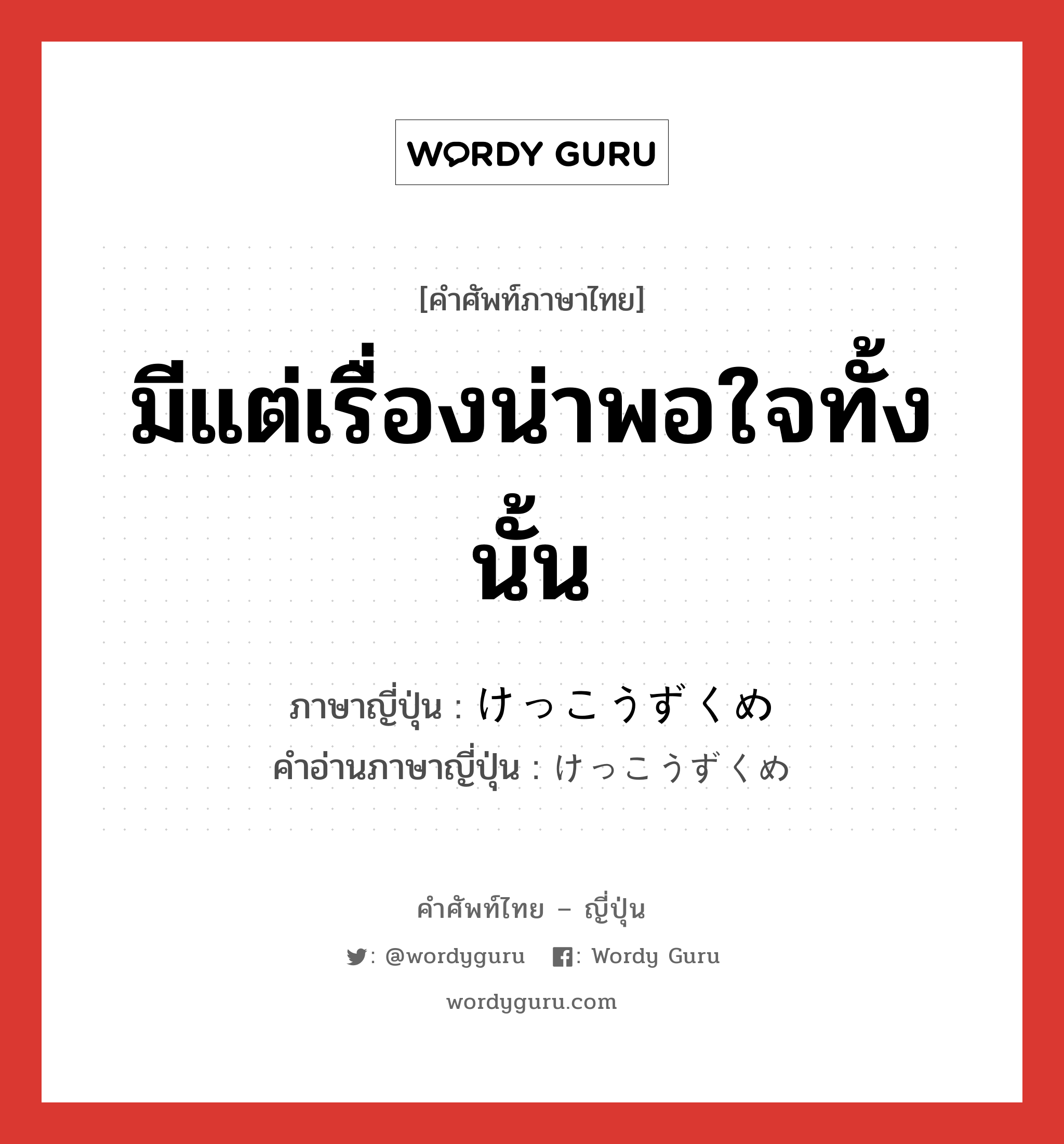 มีแต่เรื่องน่าพอใจทั้งนั้น ภาษาญี่ปุ่นคืออะไร, คำศัพท์ภาษาไทย - ญี่ปุ่น มีแต่เรื่องน่าพอใจทั้งนั้น ภาษาญี่ปุ่น けっこうずくめ คำอ่านภาษาญี่ปุ่น けっこうずくめ หมวด n หมวด n