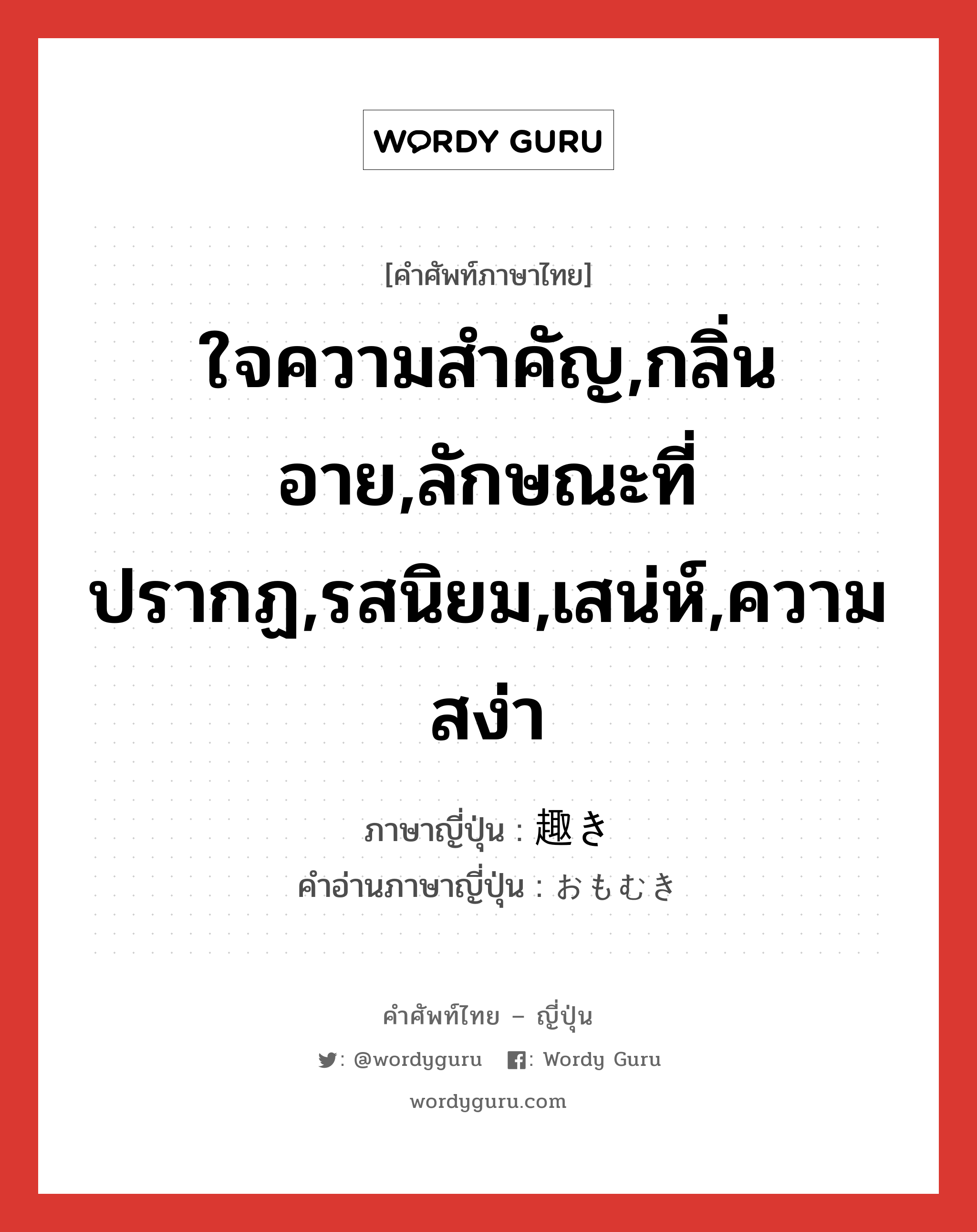 ใจความสำคัญ,กลิ่นอาย,ลักษณะที่ปรากฏ,รสนิยม,เสน่ห์,ความสง่า ภาษาญี่ปุ่นคืออะไร, คำศัพท์ภาษาไทย - ญี่ปุ่น ใจความสำคัญ,กลิ่นอาย,ลักษณะที่ปรากฏ,รสนิยม,เสน่ห์,ความสง่า ภาษาญี่ปุ่น 趣き คำอ่านภาษาญี่ปุ่น おもむき หมวด n หมวด n