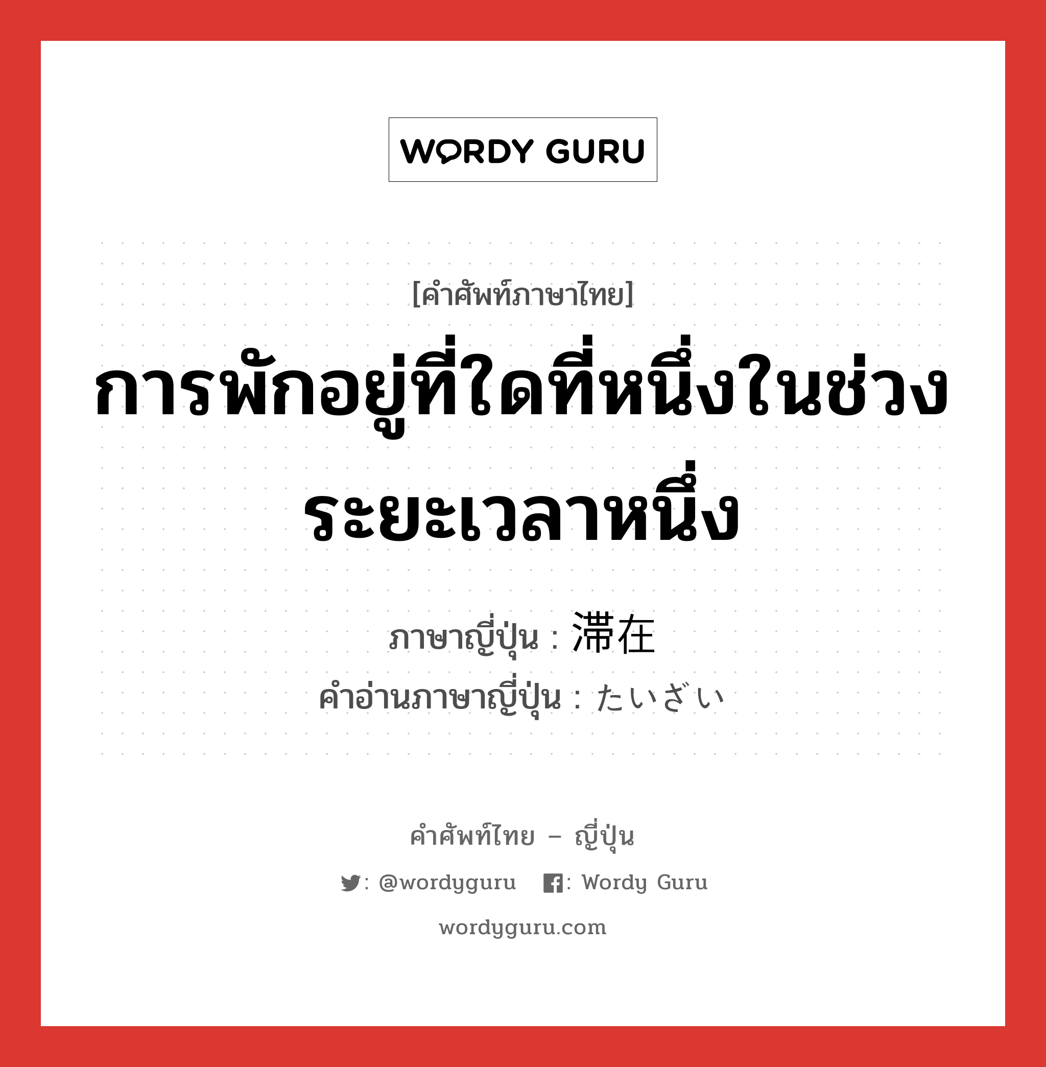 การพักอยู่ที่ใดที่หนึ่งในช่วงระยะเวลาหนึ่ง ภาษาญี่ปุ่นคืออะไร, คำศัพท์ภาษาไทย - ญี่ปุ่น การพักอยู่ที่ใดที่หนึ่งในช่วงระยะเวลาหนึ่ง ภาษาญี่ปุ่น 滞在 คำอ่านภาษาญี่ปุ่น たいざい หมวด n หมวด n