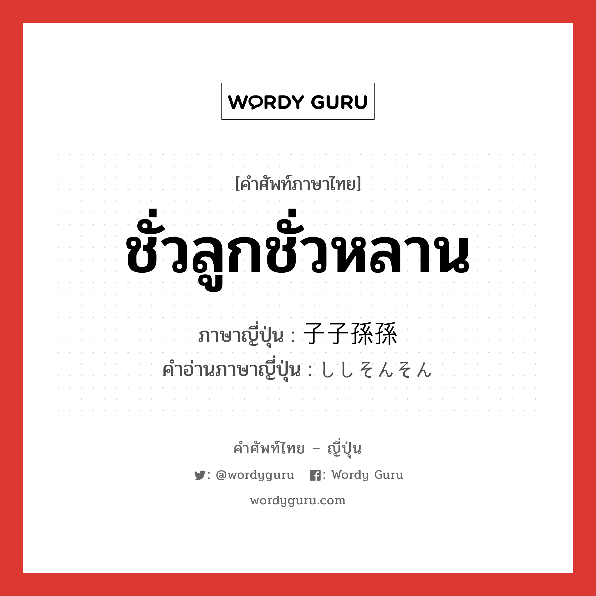 ชั่วลูกชั่วหลาน ภาษาญี่ปุ่นคืออะไร, คำศัพท์ภาษาไทย - ญี่ปุ่น ชั่วลูกชั่วหลาน ภาษาญี่ปุ่น 子子孫孫 คำอ่านภาษาญี่ปุ่น ししそんそん หมวด n หมวด n