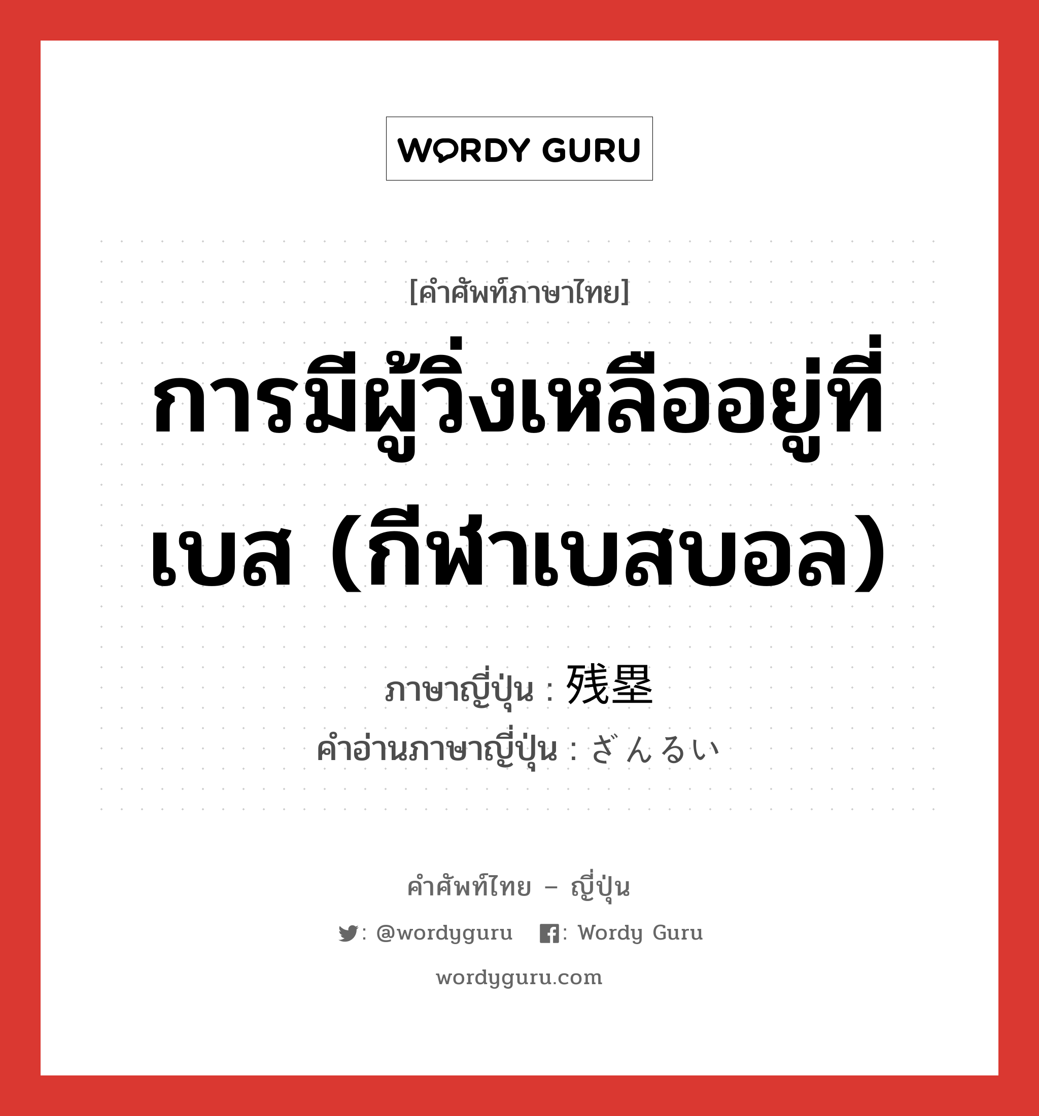 การมีผู้วิ่งเหลืออยู่ที่เบส (กีฬาเบสบอล) ภาษาญี่ปุ่นคืออะไร, คำศัพท์ภาษาไทย - ญี่ปุ่น การมีผู้วิ่งเหลืออยู่ที่เบส (กีฬาเบสบอล) ภาษาญี่ปุ่น 残塁 คำอ่านภาษาญี่ปุ่น ざんるい หมวด n หมวด n