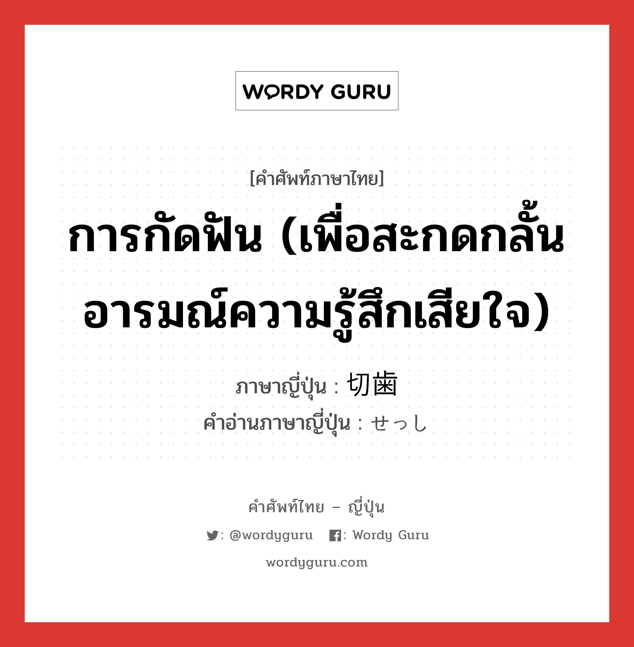 การกัดฟัน (เพื่อสะกดกลั้นอารมณ์ความรู้สึกเสียใจ) ภาษาญี่ปุ่นคืออะไร, คำศัพท์ภาษาไทย - ญี่ปุ่น การกัดฟัน (เพื่อสะกดกลั้นอารมณ์ความรู้สึกเสียใจ) ภาษาญี่ปุ่น 切歯 คำอ่านภาษาญี่ปุ่น せっし หมวด n หมวด n