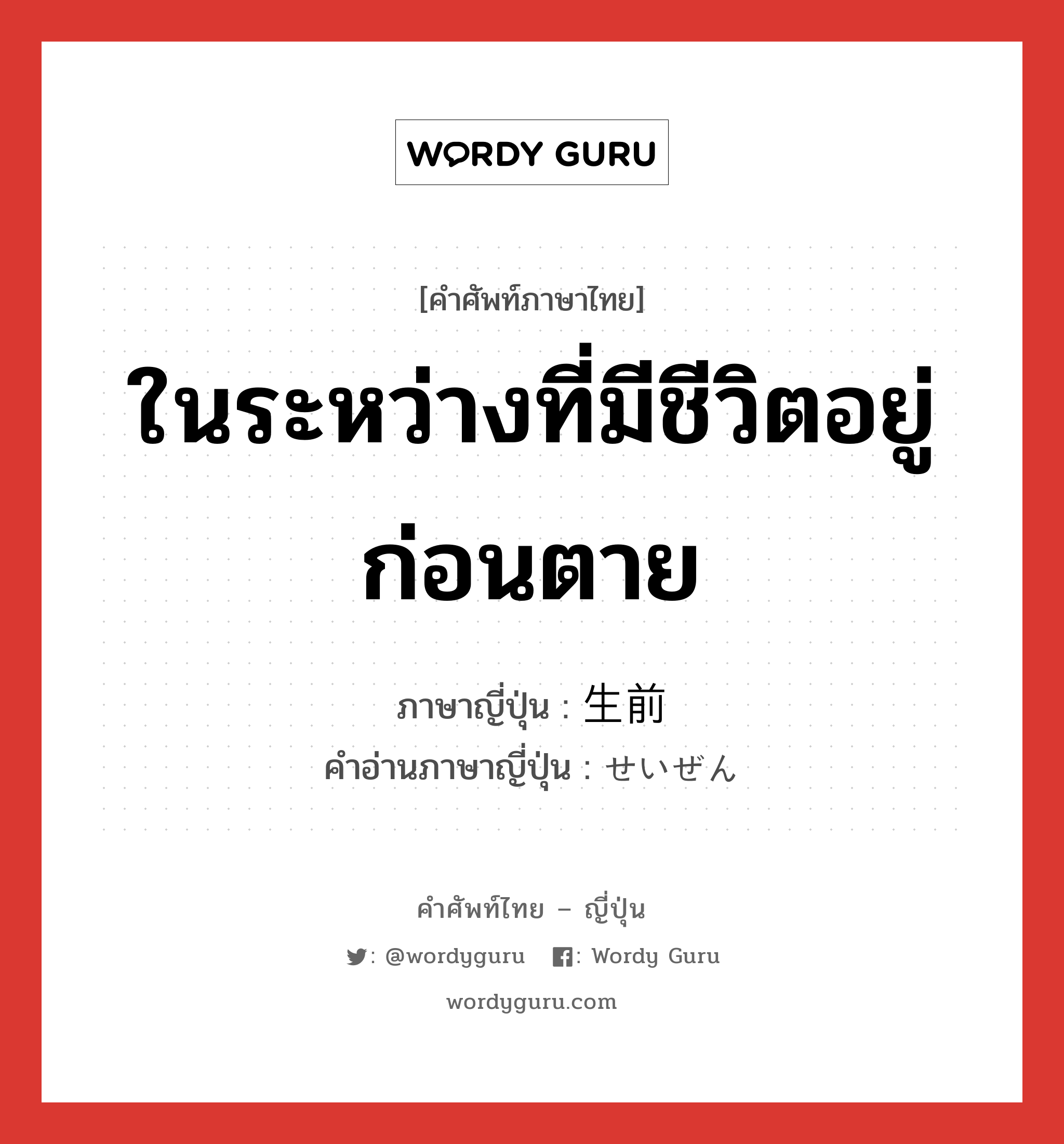 ในระหว่างที่มีชีวิตอยู่ก่อนตาย ภาษาญี่ปุ่นคืออะไร, คำศัพท์ภาษาไทย - ญี่ปุ่น ในระหว่างที่มีชีวิตอยู่ก่อนตาย ภาษาญี่ปุ่น 生前 คำอ่านภาษาญี่ปุ่น せいぜん หมวด n-adv หมวด n-adv