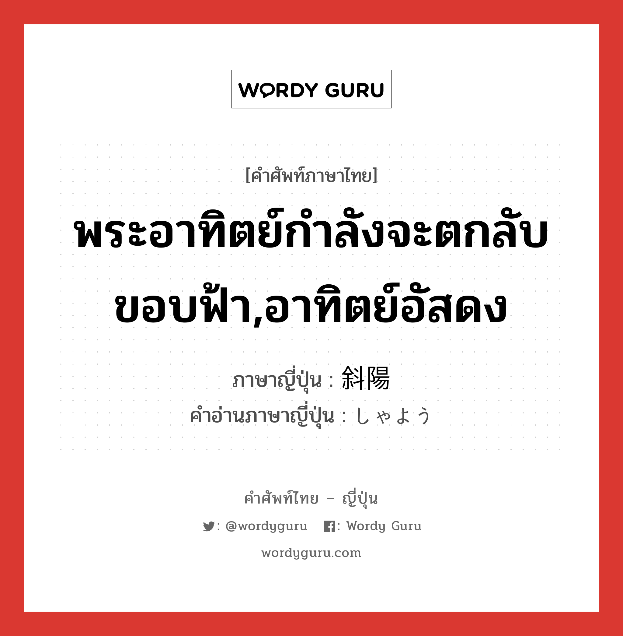 พระอาทิตย์กำลังจะตกลับขอบฟ้า,อาทิตย์อัสดง ภาษาญี่ปุ่นคืออะไร, คำศัพท์ภาษาไทย - ญี่ปุ่น พระอาทิตย์กำลังจะตกลับขอบฟ้า,อาทิตย์อัสดง ภาษาญี่ปุ่น 斜陽 คำอ่านภาษาญี่ปุ่น しゃよう หมวด n หมวด n