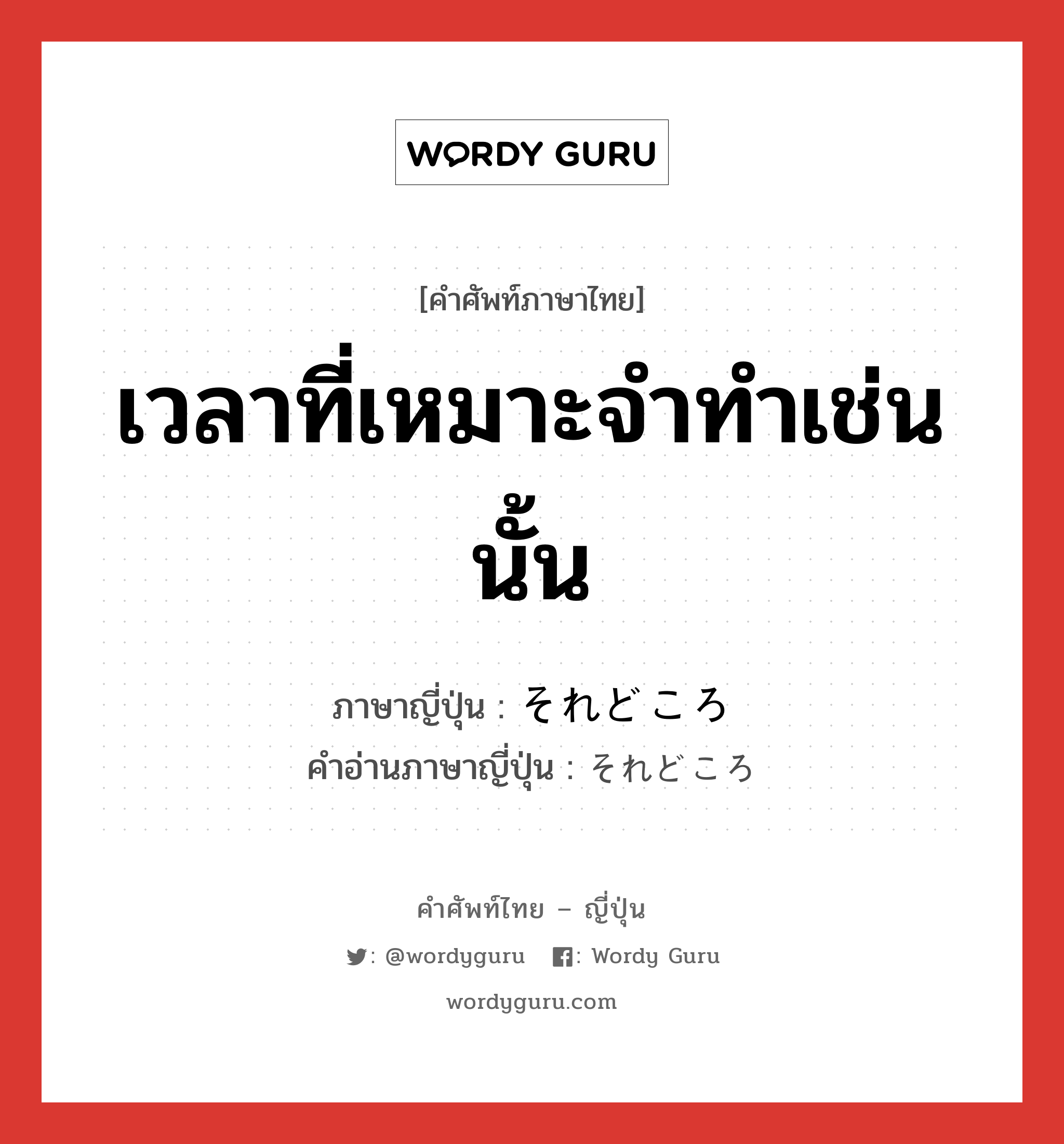 เวลาที่เหมาะจำทำเช่นนั้น ภาษาญี่ปุ่นคืออะไร, คำศัพท์ภาษาไทย - ญี่ปุ่น เวลาที่เหมาะจำทำเช่นนั้น ภาษาญี่ปุ่น それどころ คำอ่านภาษาญี่ปุ่น それどころ หมวด conj หมวด conj