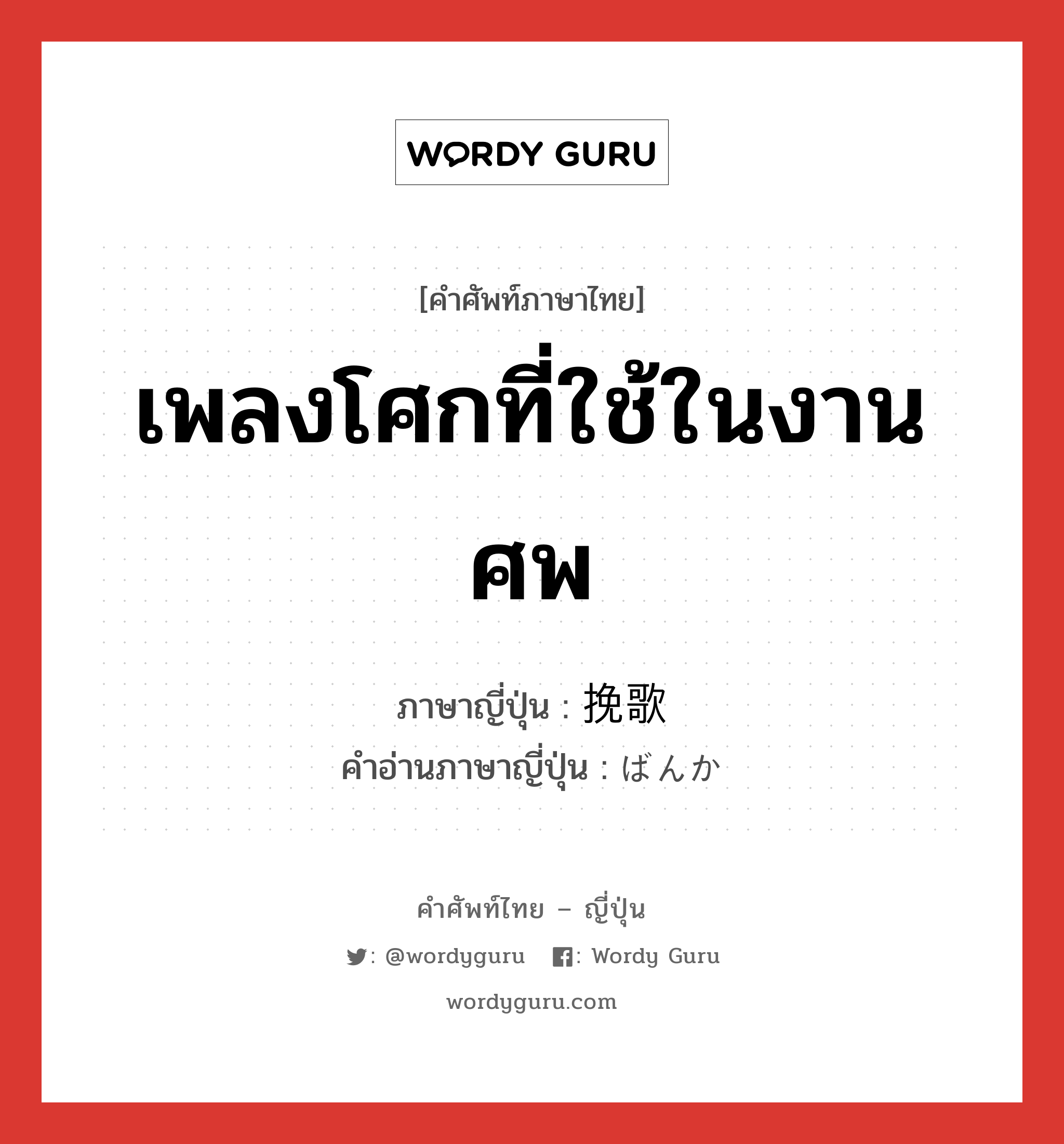 เพลงโศกที่ใช้ในงานศพ ภาษาญี่ปุ่นคืออะไร, คำศัพท์ภาษาไทย - ญี่ปุ่น เพลงโศกที่ใช้ในงานศพ ภาษาญี่ปุ่น 挽歌 คำอ่านภาษาญี่ปุ่น ばんか หมวด n หมวด n