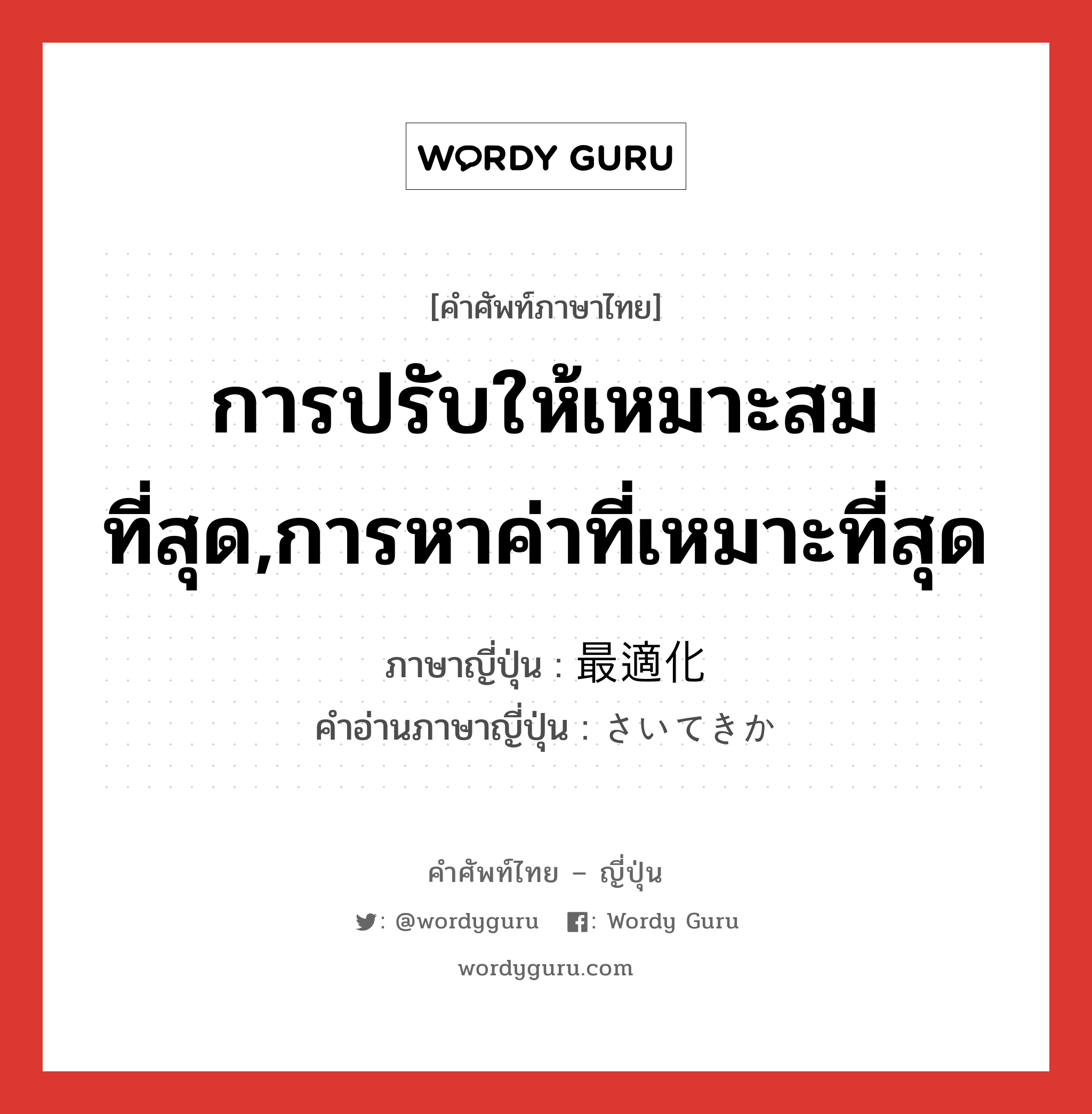 การปรับให้เหมาะสมที่สุด,การหาค่าที่เหมาะที่สุด ภาษาญี่ปุ่นคืออะไร, คำศัพท์ภาษาไทย - ญี่ปุ่น การปรับให้เหมาะสมที่สุด,การหาค่าที่เหมาะที่สุด ภาษาญี่ปุ่น 最適化 คำอ่านภาษาญี่ปุ่น さいてきか หมวด n หมวด n