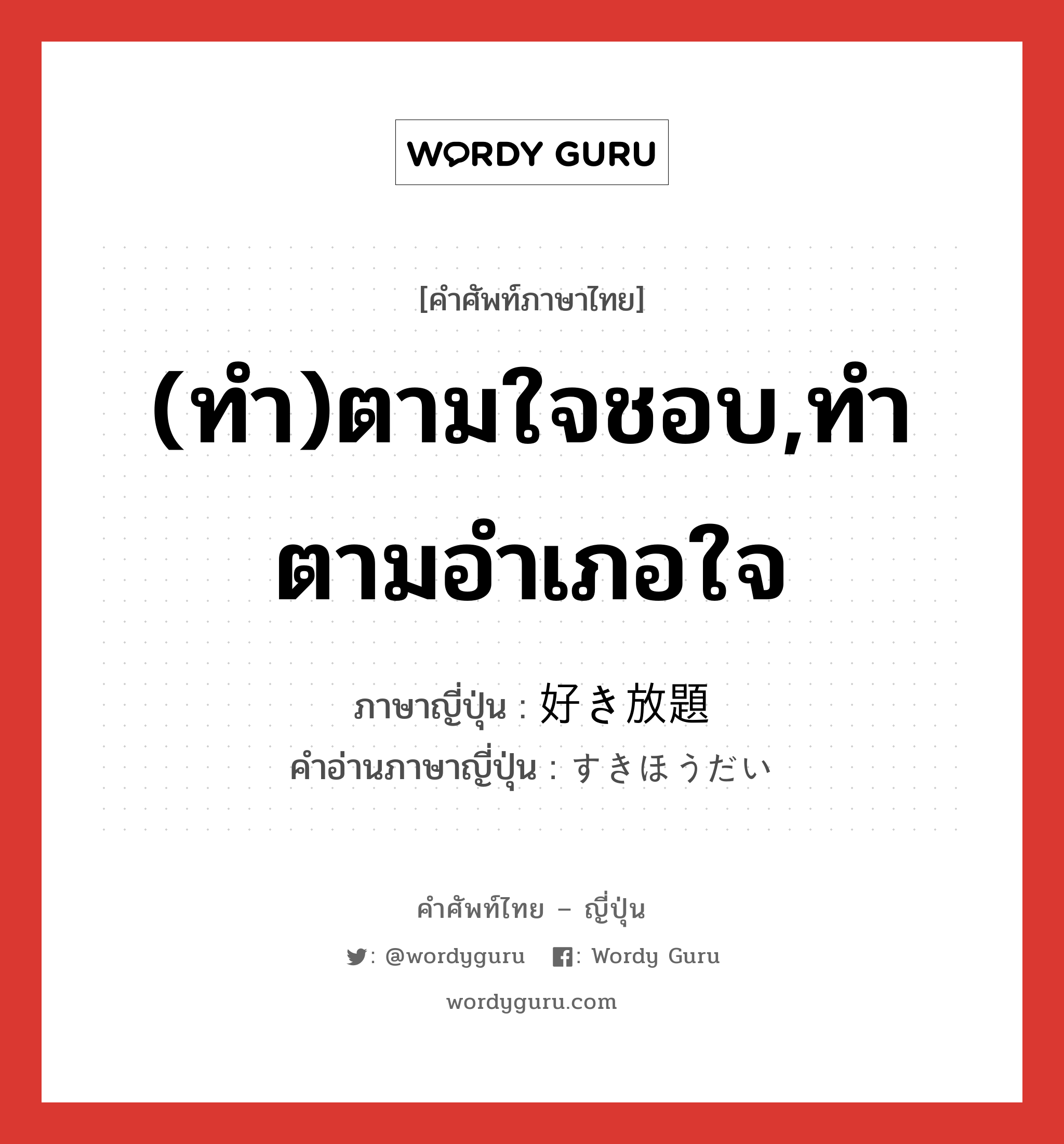 (ทำ)ตามใจชอบ,ทำตามอำเภอใจ ภาษาญี่ปุ่นคืออะไร, คำศัพท์ภาษาไทย - ญี่ปุ่น (ทำ)ตามใจชอบ,ทำตามอำเภอใจ ภาษาญี่ปุ่น 好き放題 คำอ่านภาษาญี่ปุ่น すきほうだい หมวด adj-na หมวด adj-na