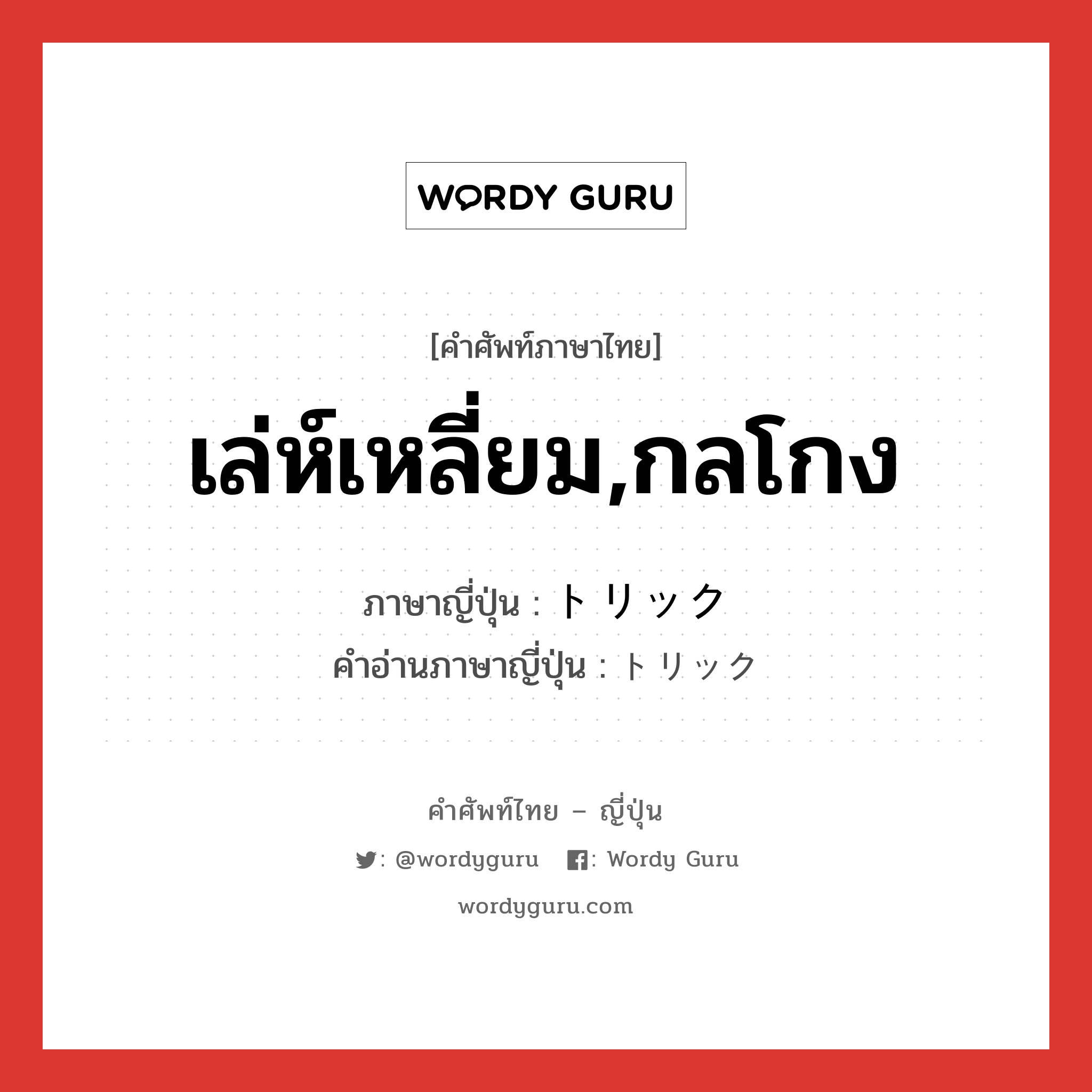 เล่ห์เหลี่ยม,กลโกง ภาษาญี่ปุ่นคืออะไร, คำศัพท์ภาษาไทย - ญี่ปุ่น เล่ห์เหลี่ยม,กลโกง ภาษาญี่ปุ่น トリック คำอ่านภาษาญี่ปุ่น トリック หมวด n หมวด n