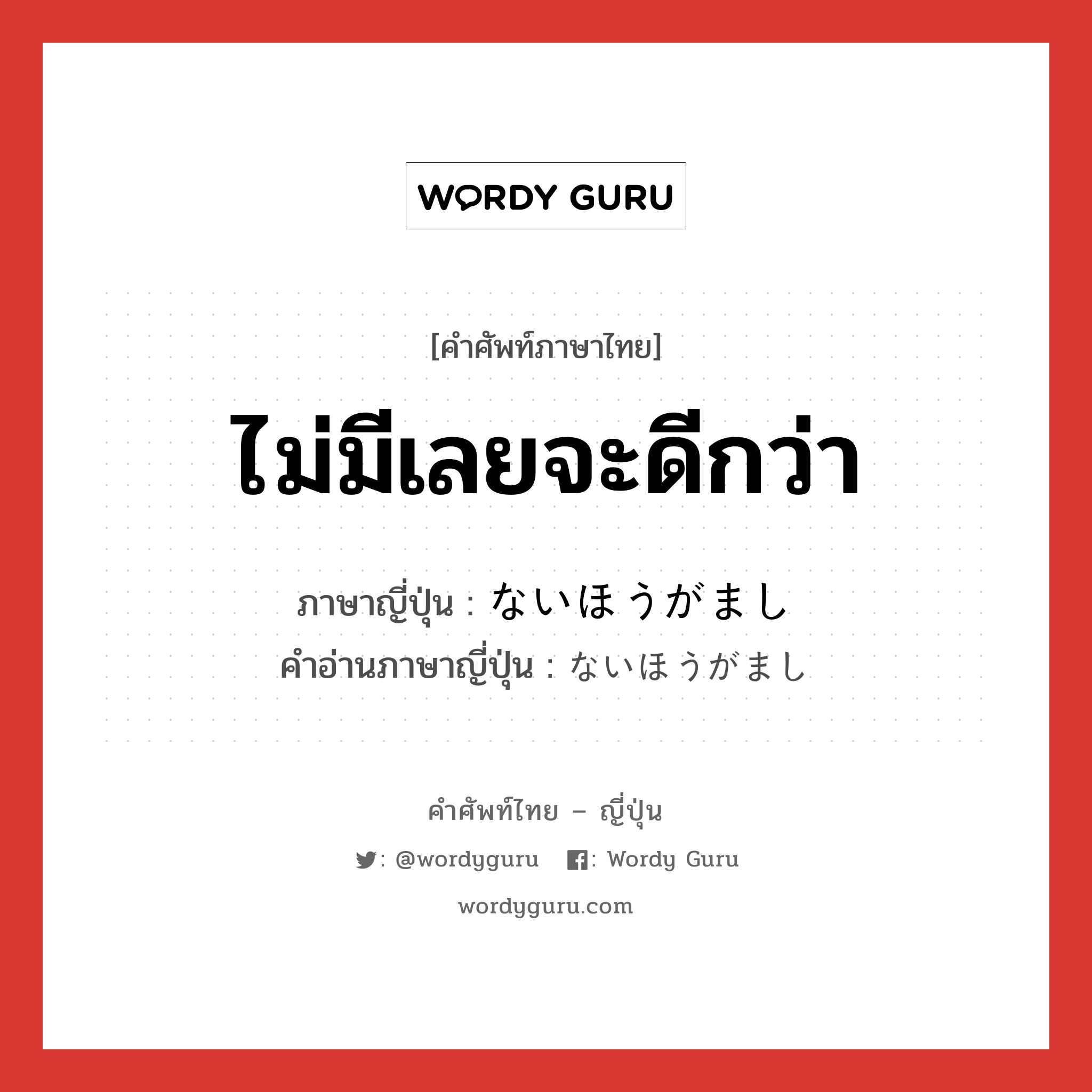 ไม่มีเลยจะดีกว่า ภาษาญี่ปุ่นคืออะไร, คำศัพท์ภาษาไทย - ญี่ปุ่น ไม่มีเลยจะดีกว่า ภาษาญี่ปุ่น ないほうがまし คำอ่านภาษาญี่ปุ่น ないほうがまし หมวด n หมวด n