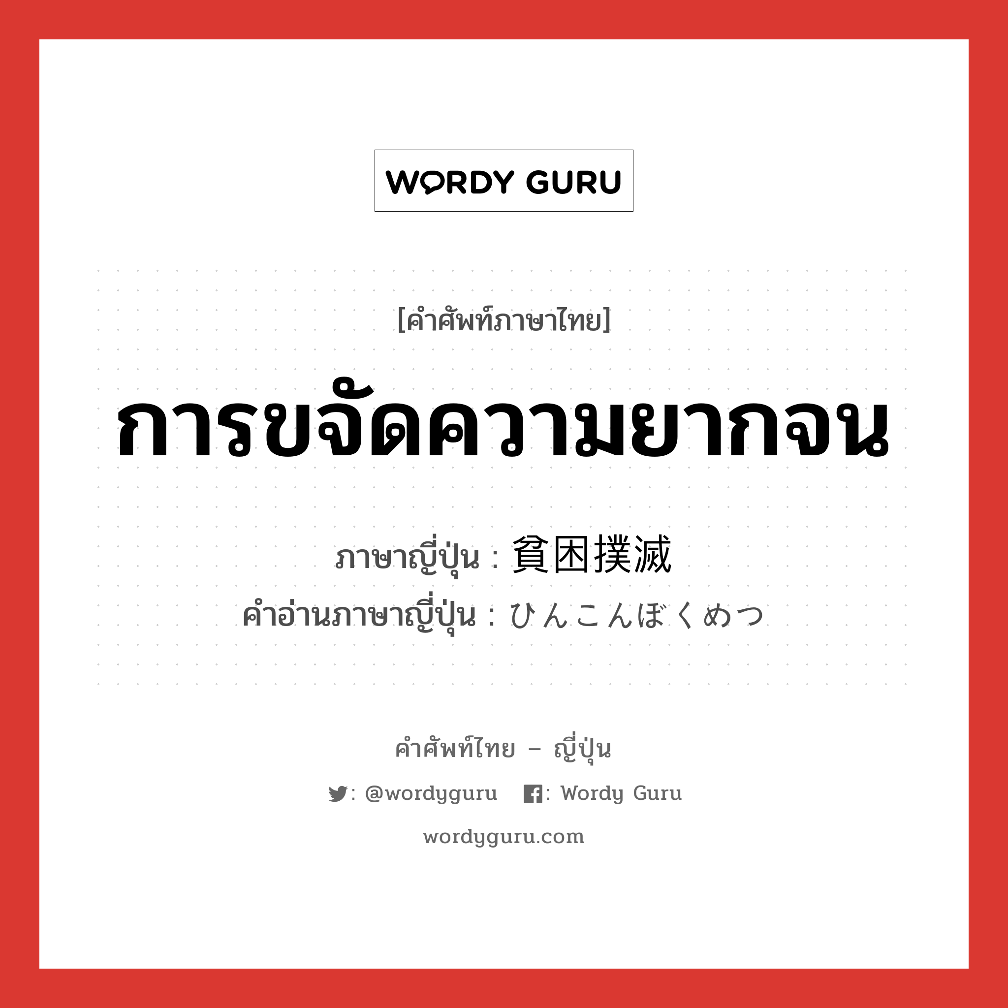 การขจัดความยากจน ภาษาญี่ปุ่นคืออะไร, คำศัพท์ภาษาไทย - ญี่ปุ่น การขจัดความยากจน ภาษาญี่ปุ่น 貧困撲滅 คำอ่านภาษาญี่ปุ่น ひんこんぼくめつ หมวด n หมวด n