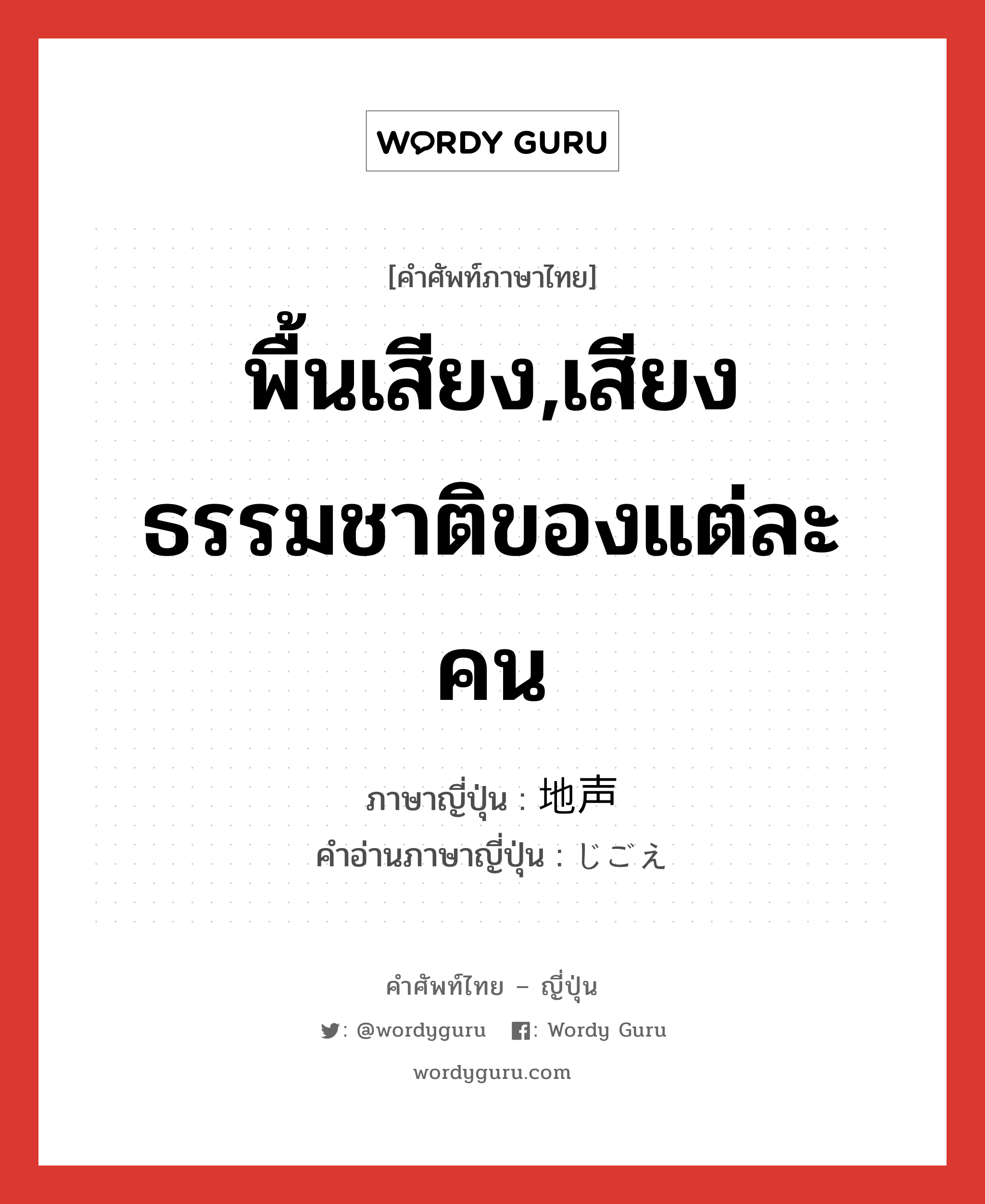 พื้นเสียง,เสียงธรรมชาติของแต่ละคน ภาษาญี่ปุ่นคืออะไร, คำศัพท์ภาษาไทย - ญี่ปุ่น พื้นเสียง,เสียงธรรมชาติของแต่ละคน ภาษาญี่ปุ่น 地声 คำอ่านภาษาญี่ปุ่น じごえ หมวด n หมวด n