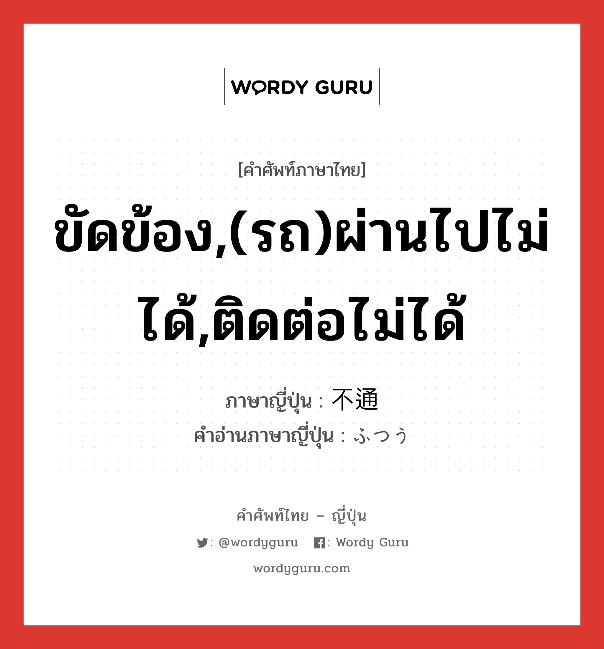 ขัดข้อง,(รถ)ผ่านไปไม่ได้,ติดต่อไม่ได้ ภาษาญี่ปุ่นคืออะไร, คำศัพท์ภาษาไทย - ญี่ปุ่น ขัดข้อง,(รถ)ผ่านไปไม่ได้,ติดต่อไม่ได้ ภาษาญี่ปุ่น 不通 คำอ่านภาษาญี่ปุ่น ふつう หมวด n หมวด n