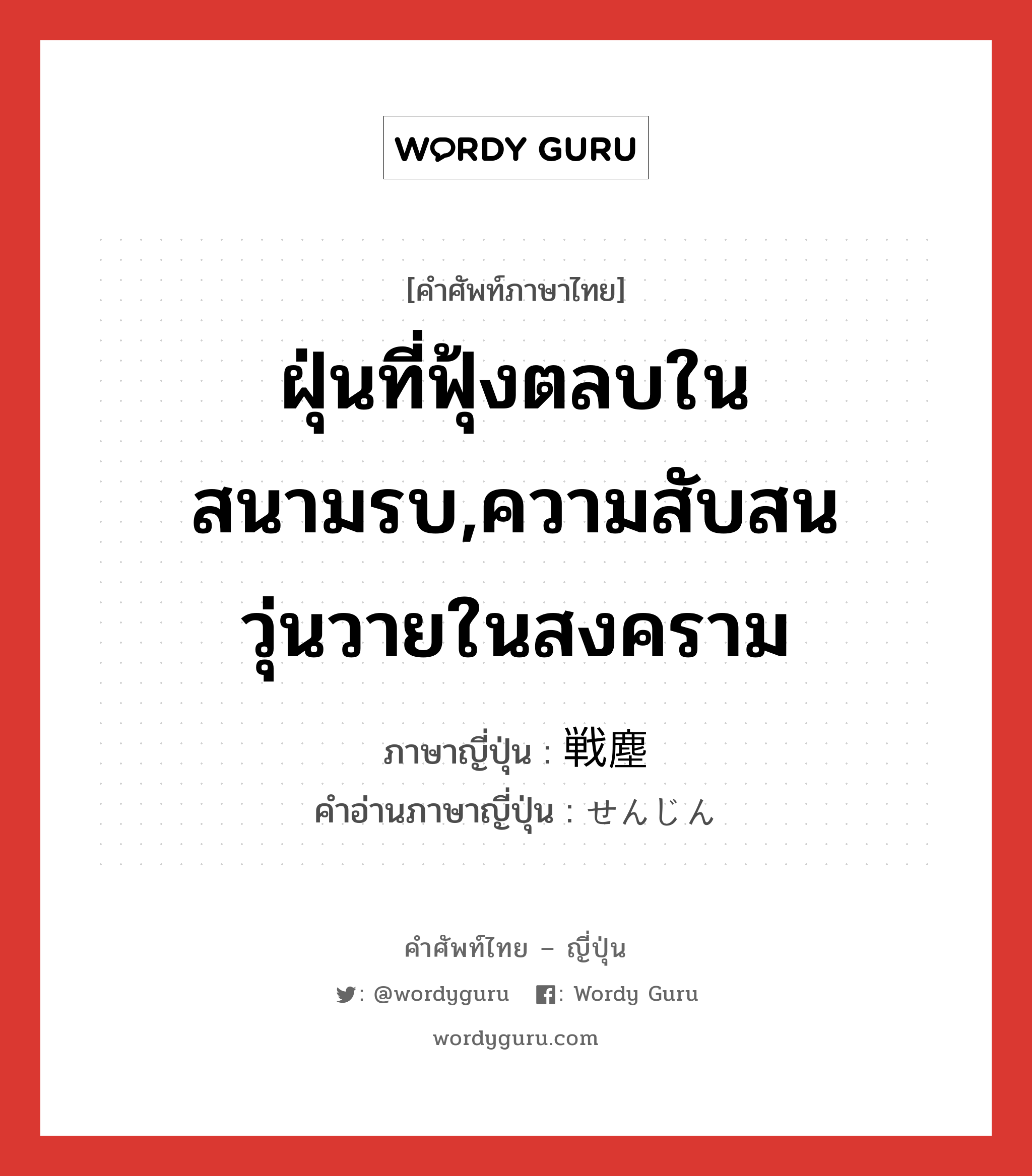 ฝุ่นที่ฟุ้งตลบในสนามรบ,ความสับสนวุ่นวายในสงคราม ภาษาญี่ปุ่นคืออะไร, คำศัพท์ภาษาไทย - ญี่ปุ่น ฝุ่นที่ฟุ้งตลบในสนามรบ,ความสับสนวุ่นวายในสงคราม ภาษาญี่ปุ่น 戦塵 คำอ่านภาษาญี่ปุ่น せんじん หมวด n หมวด n