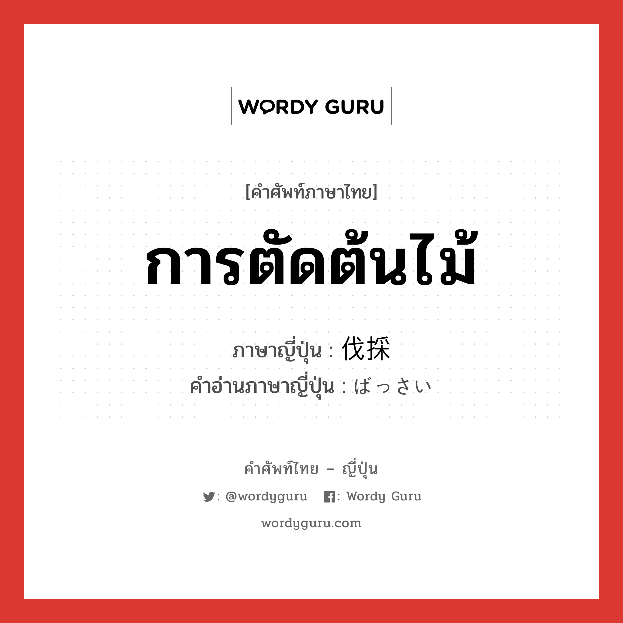 การตัดต้นไม้ ภาษาญี่ปุ่นคืออะไร, คำศัพท์ภาษาไทย - ญี่ปุ่น การตัดต้นไม้ ภาษาญี่ปุ่น 伐採 คำอ่านภาษาญี่ปุ่น ばっさい หมวด n หมวด n