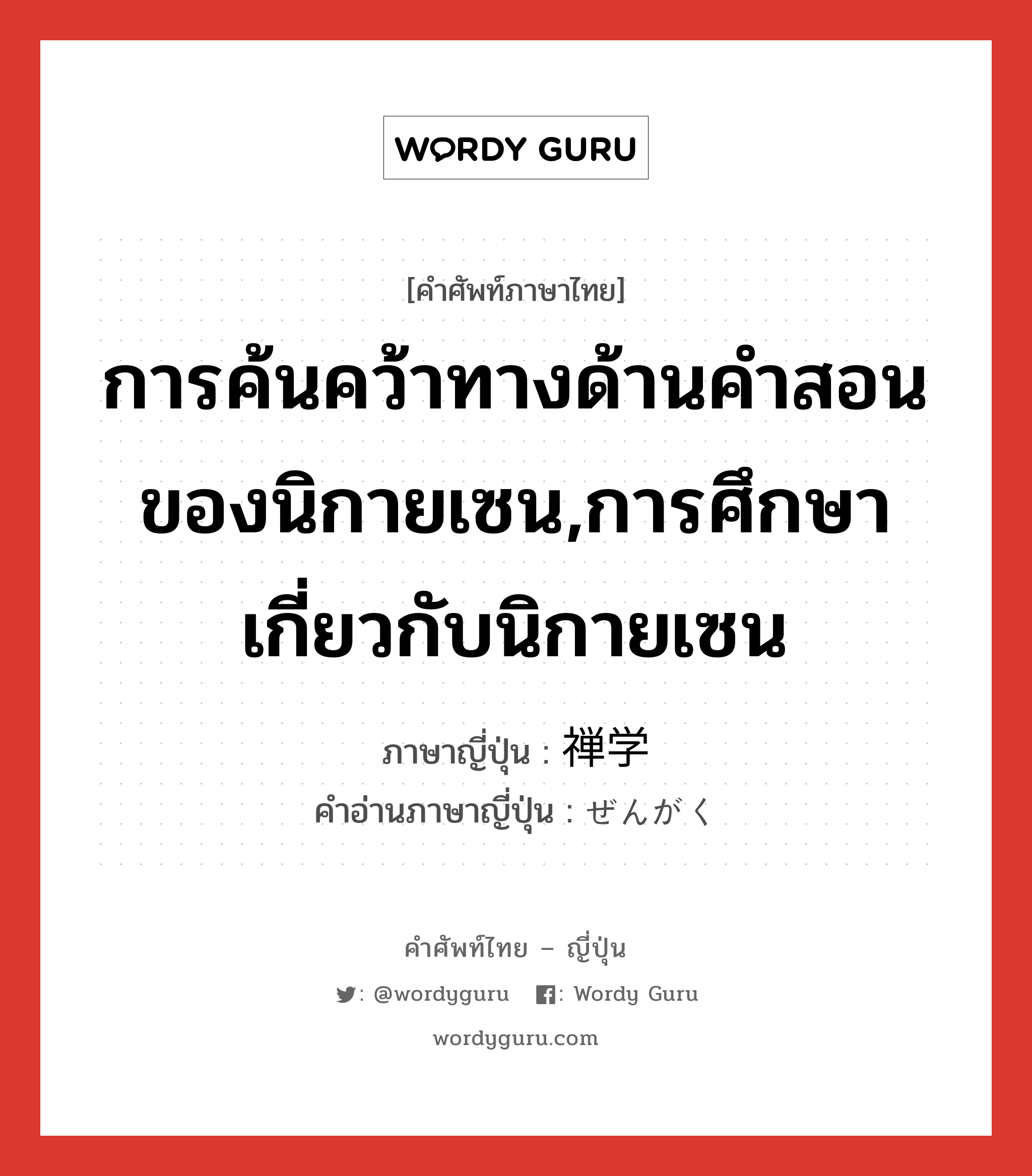 การค้นคว้าทางด้านคำสอนของนิกายเซน,การศึกษาเกี่ยวกับนิกายเซน ภาษาญี่ปุ่นคืออะไร, คำศัพท์ภาษาไทย - ญี่ปุ่น การค้นคว้าทางด้านคำสอนของนิกายเซน,การศึกษาเกี่ยวกับนิกายเซน ภาษาญี่ปุ่น 禅学 คำอ่านภาษาญี่ปุ่น ぜんがく หมวด n หมวด n