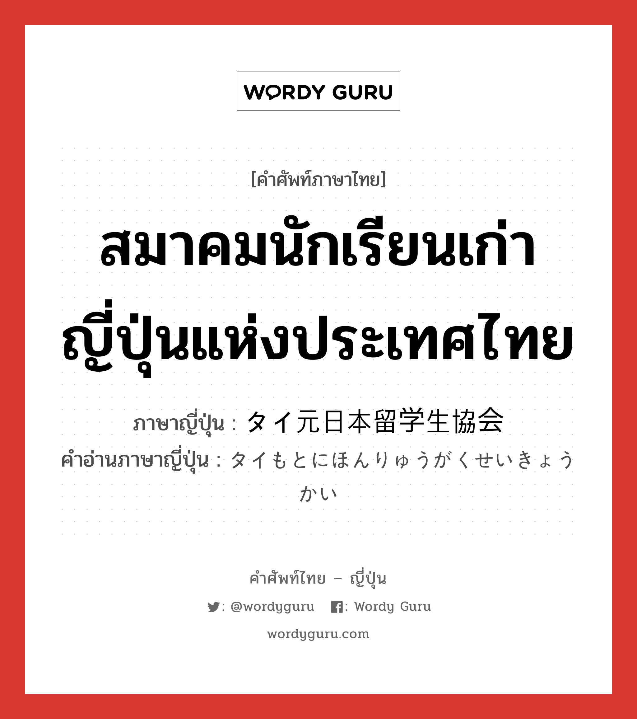 สมาคมนักเรียนเก่าญี่ปุ่นแห่งประเทศไทย ภาษาญี่ปุ่นคืออะไร, คำศัพท์ภาษาไทย - ญี่ปุ่น สมาคมนักเรียนเก่าญี่ปุ่นแห่งประเทศไทย ภาษาญี่ปุ่น タイ元日本留学生協会 คำอ่านภาษาญี่ปุ่น タイもとにほんりゅうがくせいきょうかい หมวด n หมวด n