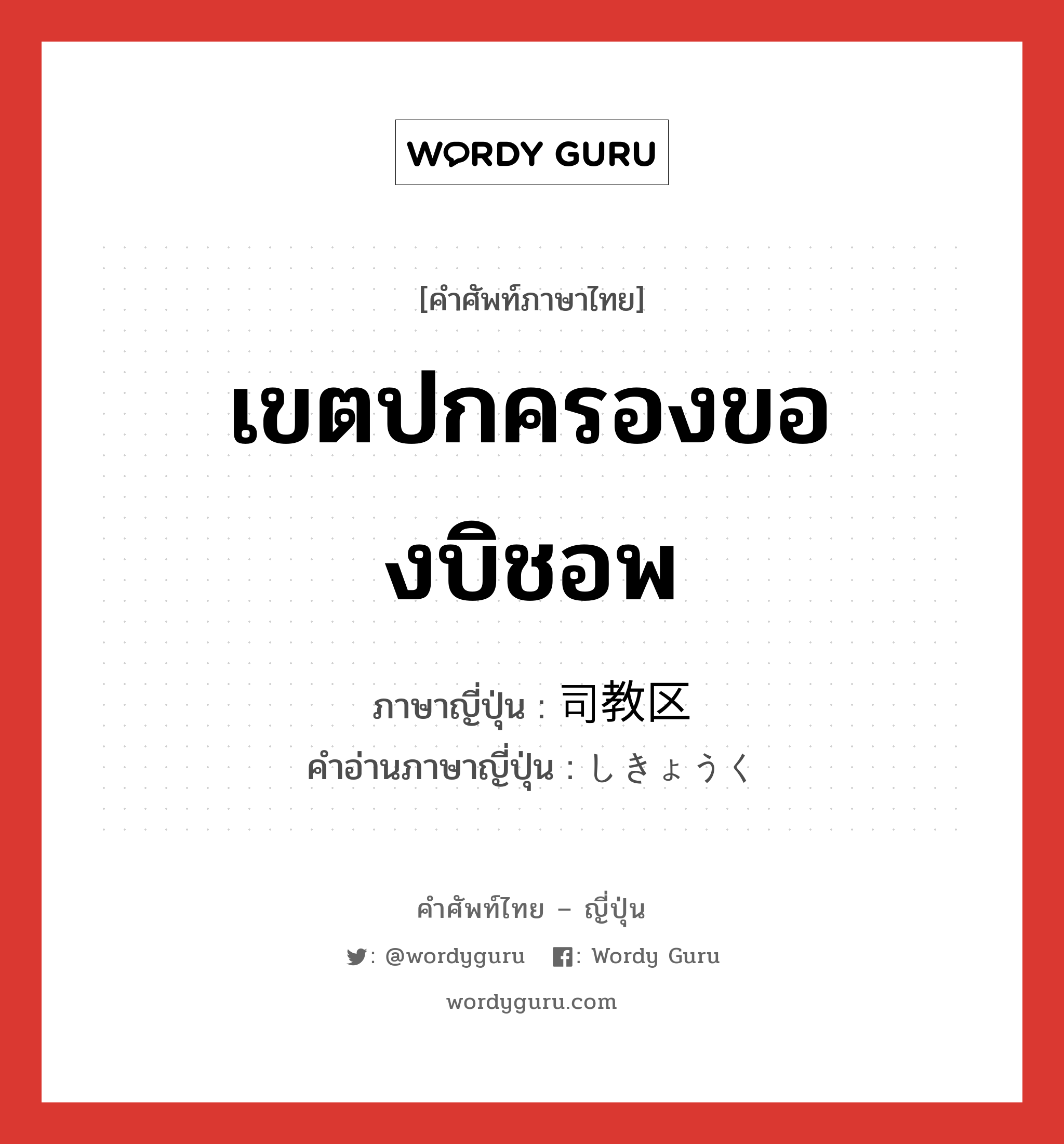 เขตปกครองของบิชอพ ภาษาญี่ปุ่นคืออะไร, คำศัพท์ภาษาไทย - ญี่ปุ่น เขตปกครองของบิชอพ ภาษาญี่ปุ่น 司教区 คำอ่านภาษาญี่ปุ่น しきょうく หมวด n หมวด n