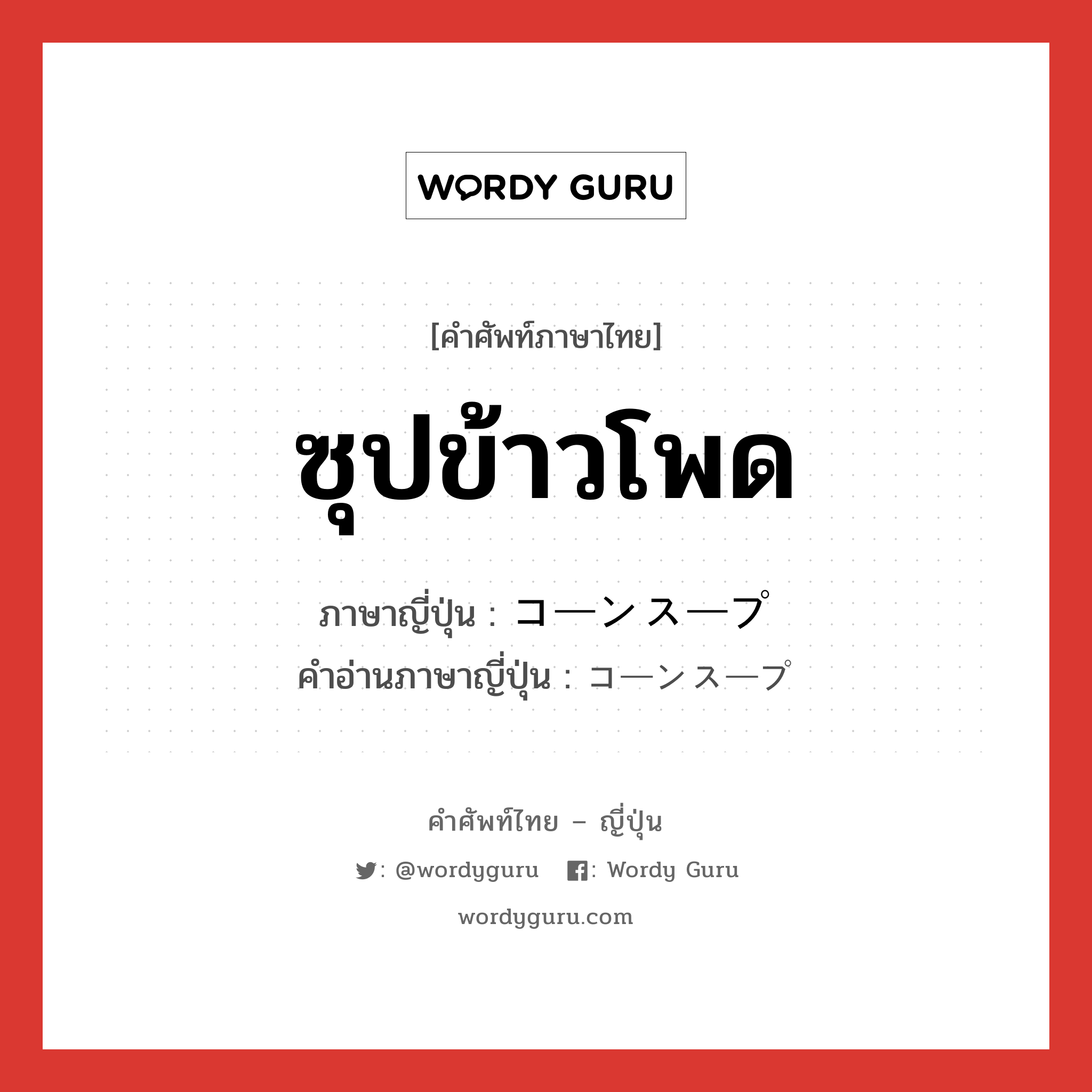 ซุปข้าวโพด ภาษาญี่ปุ่นคืออะไร, คำศัพท์ภาษาไทย - ญี่ปุ่น ซุปข้าวโพด ภาษาญี่ปุ่น コーンスープ คำอ่านภาษาญี่ปุ่น コーンスープ หมวด n หมวด n