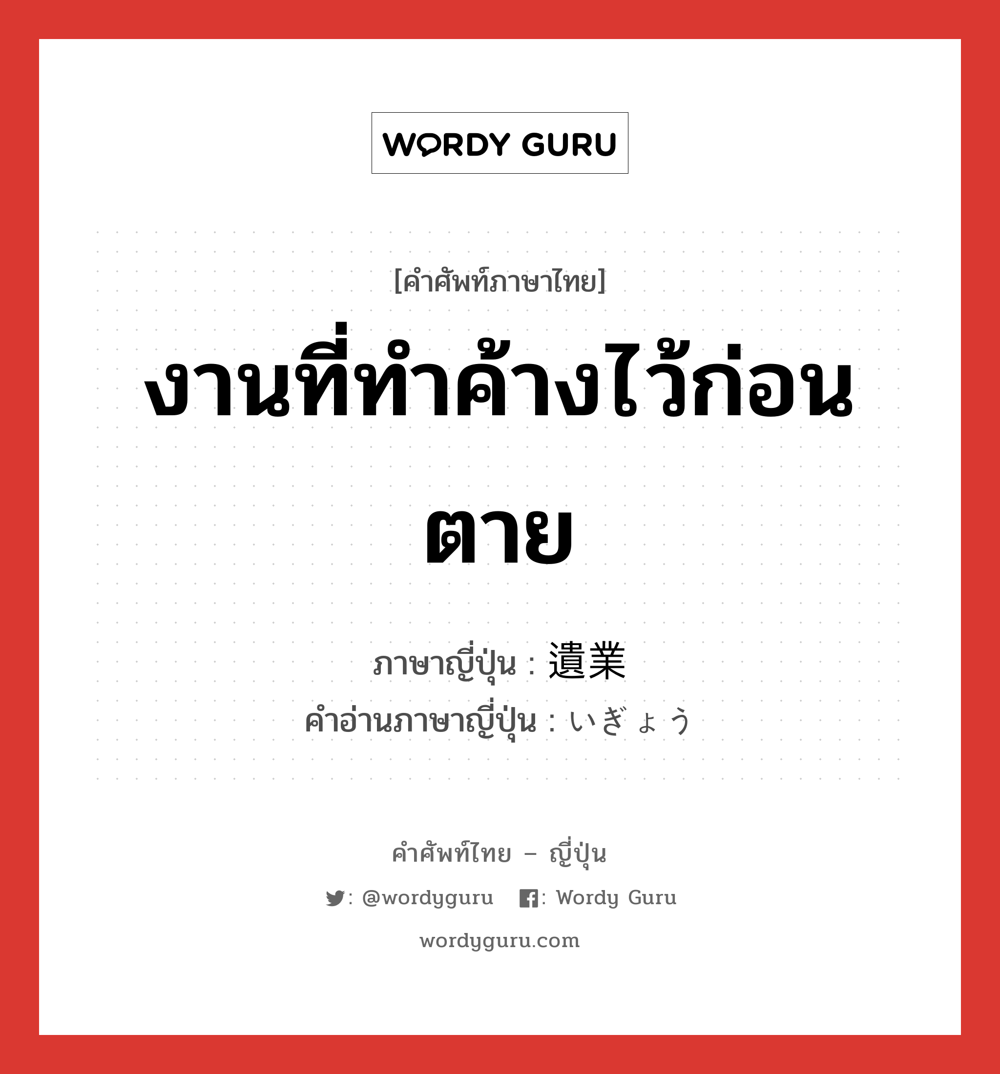 งานที่ทำค้างไว้ก่อนตาย ภาษาญี่ปุ่นคืออะไร, คำศัพท์ภาษาไทย - ญี่ปุ่น งานที่ทำค้างไว้ก่อนตาย ภาษาญี่ปุ่น 遺業 คำอ่านภาษาญี่ปุ่น いぎょう หมวด n หมวด n