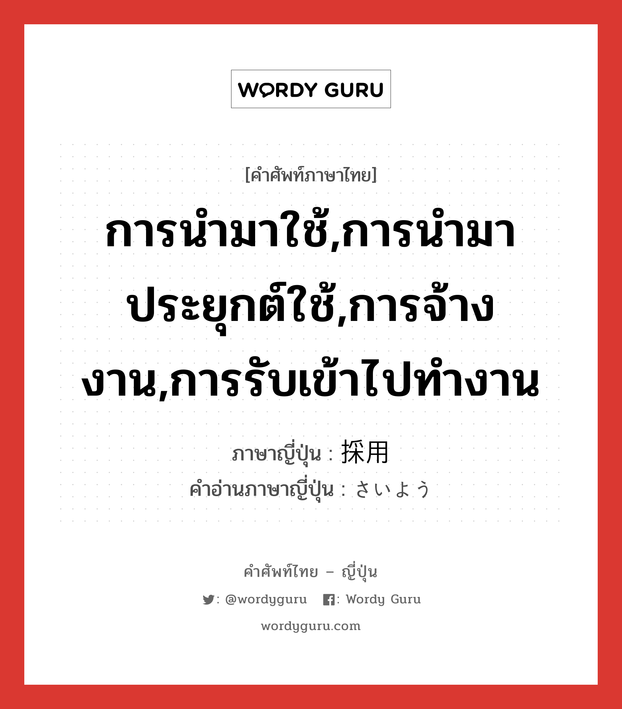 การนำมาใช้,การนำมาประยุกต์ใช้,การจ้างงาน,การรับเข้าไปทำงาน ภาษาญี่ปุ่นคืออะไร, คำศัพท์ภาษาไทย - ญี่ปุ่น การนำมาใช้,การนำมาประยุกต์ใช้,การจ้างงาน,การรับเข้าไปทำงาน ภาษาญี่ปุ่น 採用 คำอ่านภาษาญี่ปุ่น さいよう หมวด n หมวด n