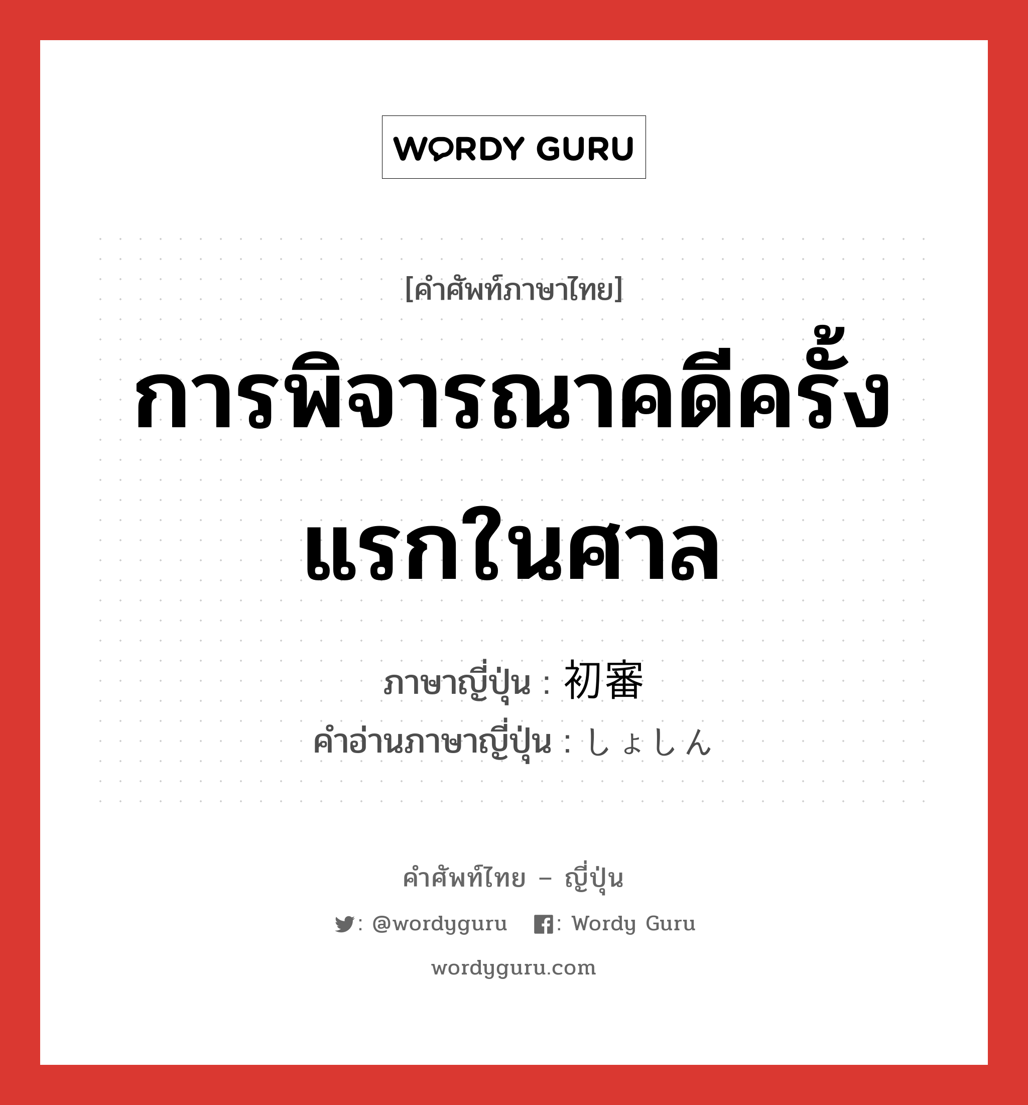 การพิจารณาคดีครั้งแรกในศาล ภาษาญี่ปุ่นคืออะไร, คำศัพท์ภาษาไทย - ญี่ปุ่น การพิจารณาคดีครั้งแรกในศาล ภาษาญี่ปุ่น 初審 คำอ่านภาษาญี่ปุ่น しょしん หมวด n หมวด n