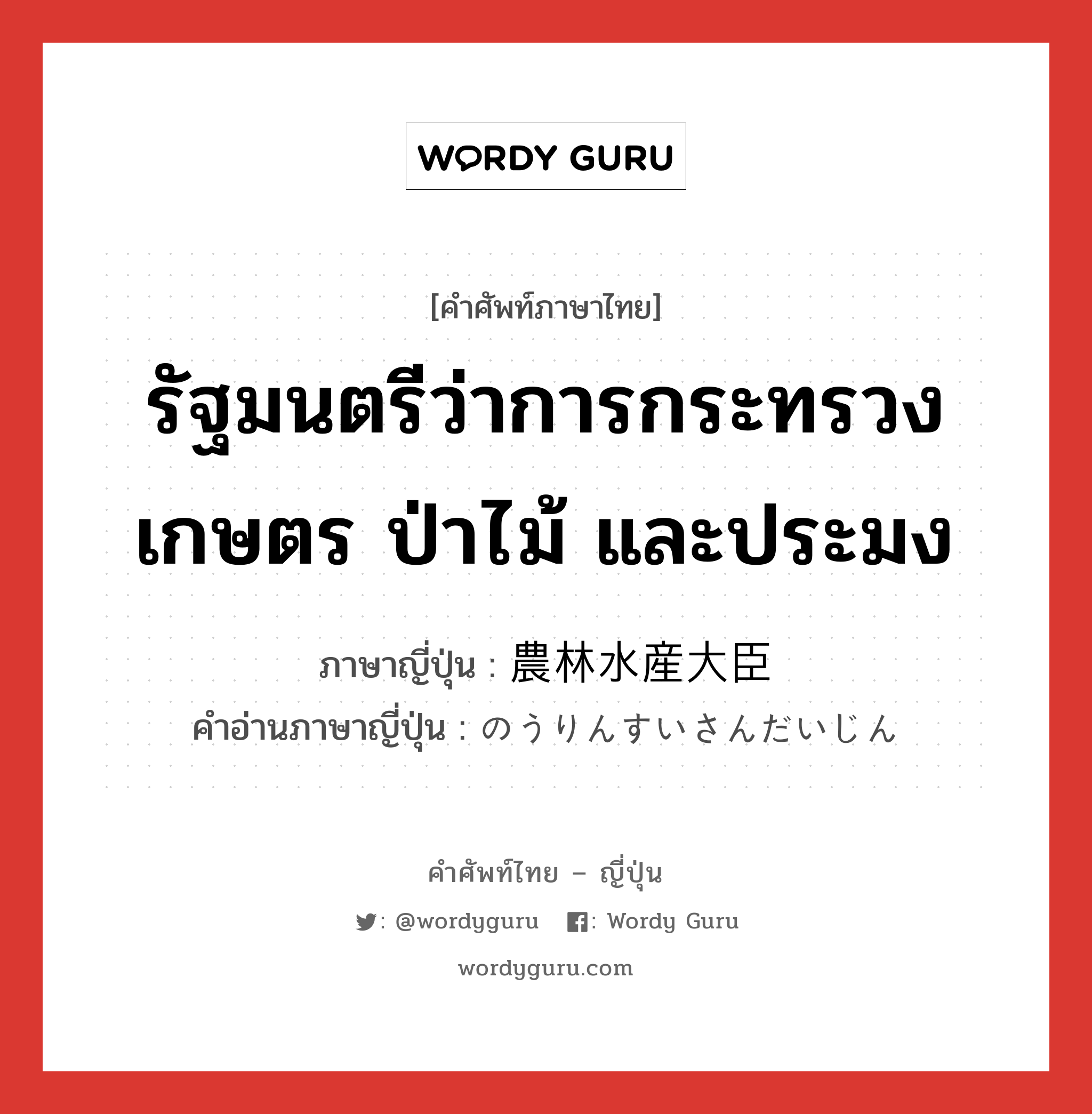 รัฐมนตรีว่าการกระทรวงเกษตร ป่าไม้ และประมง ภาษาญี่ปุ่นคืออะไร, คำศัพท์ภาษาไทย - ญี่ปุ่น รัฐมนตรีว่าการกระทรวงเกษตร ป่าไม้ และประมง ภาษาญี่ปุ่น 農林水産大臣 คำอ่านภาษาญี่ปุ่น のうりんすいさんだいじん หมวด n หมวด n