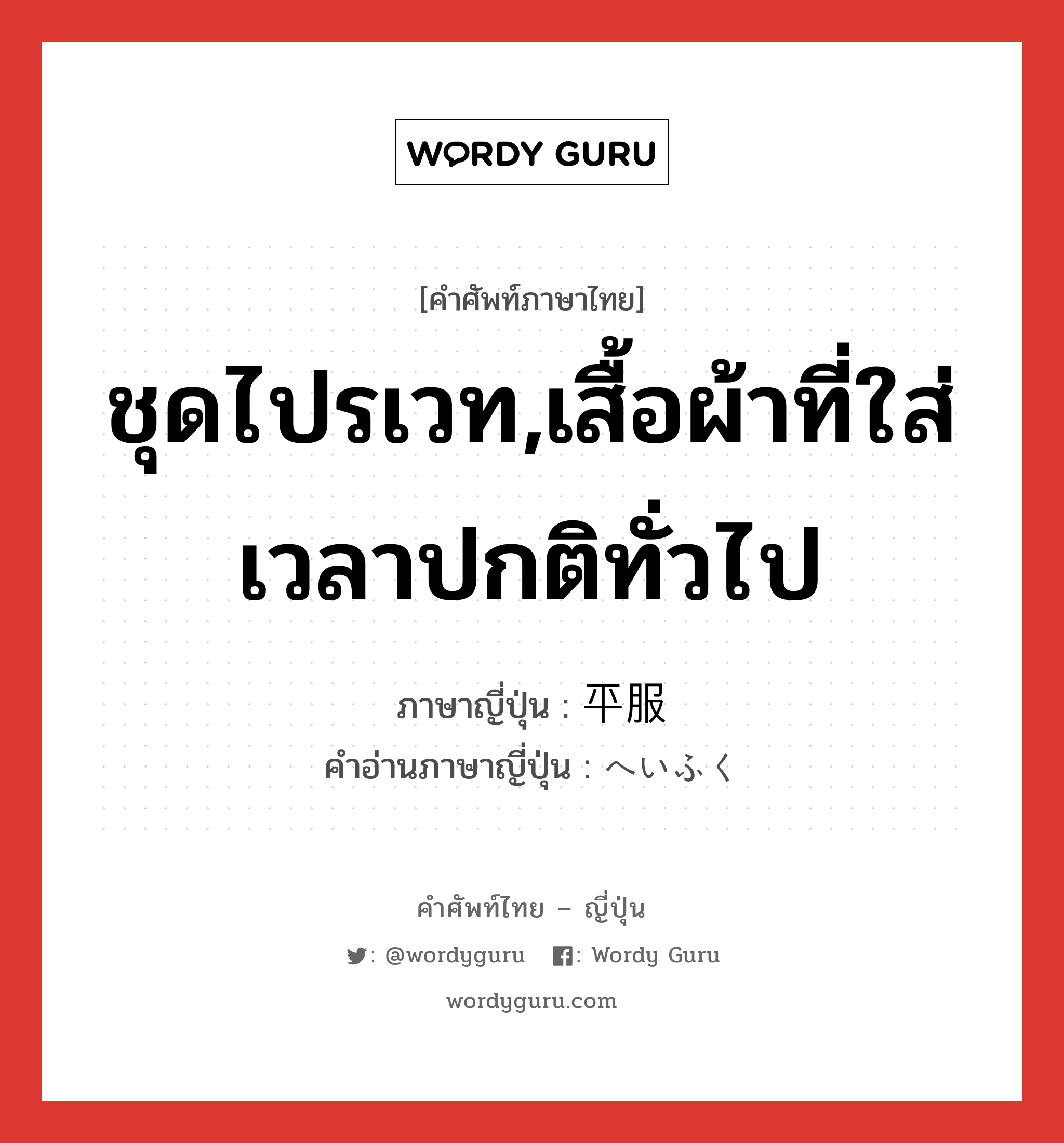 ชุดไปรเวท,เสื้อผ้าที่ใส่เวลาปกติทั่วไป ภาษาญี่ปุ่นคืออะไร, คำศัพท์ภาษาไทย - ญี่ปุ่น ชุดไปรเวท,เสื้อผ้าที่ใส่เวลาปกติทั่วไป ภาษาญี่ปุ่น 平服 คำอ่านภาษาญี่ปุ่น へいふく หมวด n หมวด n