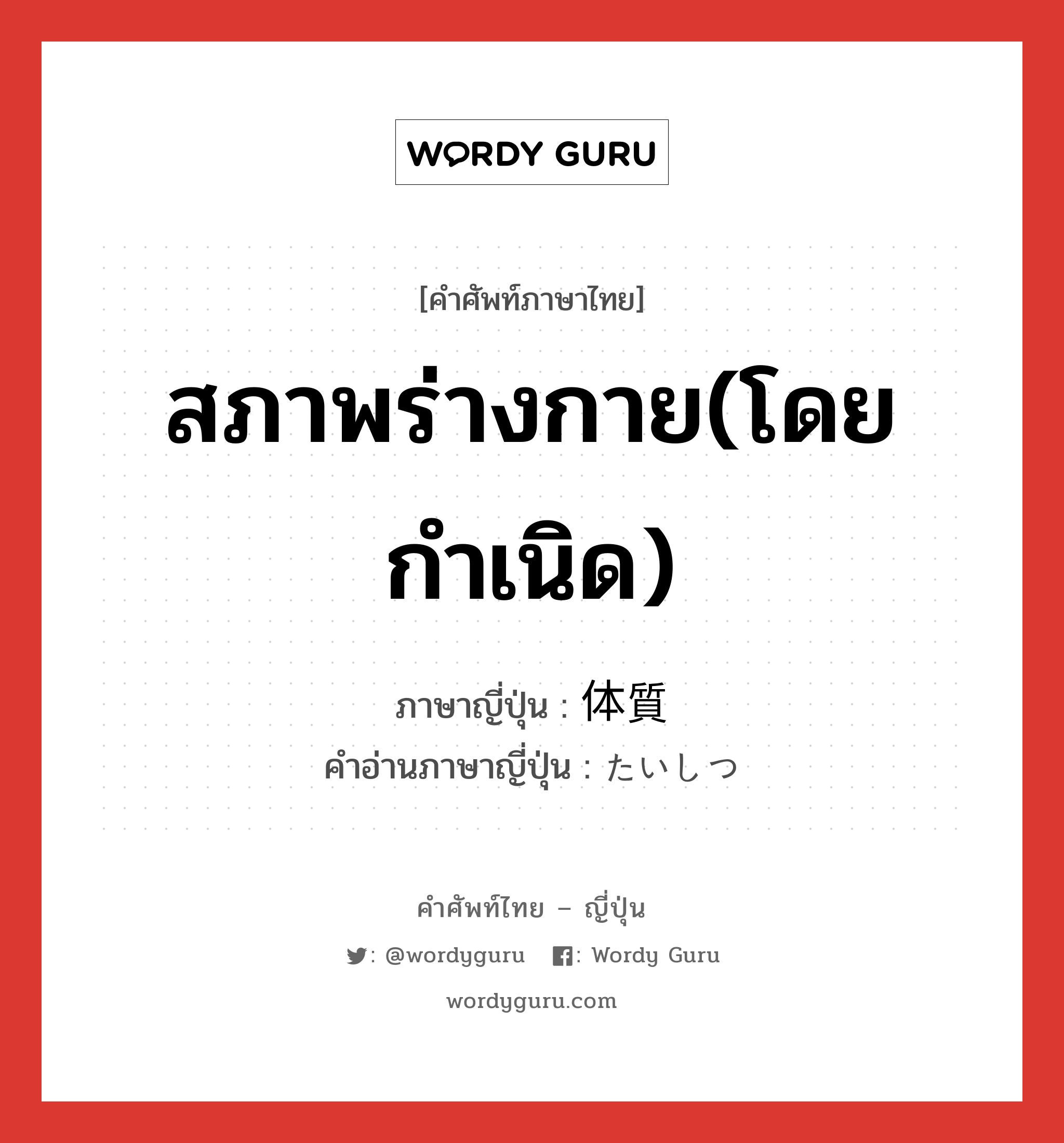 สภาพร่างกาย(โดยกำเนิด) ภาษาญี่ปุ่นคืออะไร, คำศัพท์ภาษาไทย - ญี่ปุ่น สภาพร่างกาย(โดยกำเนิด) ภาษาญี่ปุ่น 体質 คำอ่านภาษาญี่ปุ่น たいしつ หมวด n หมวด n