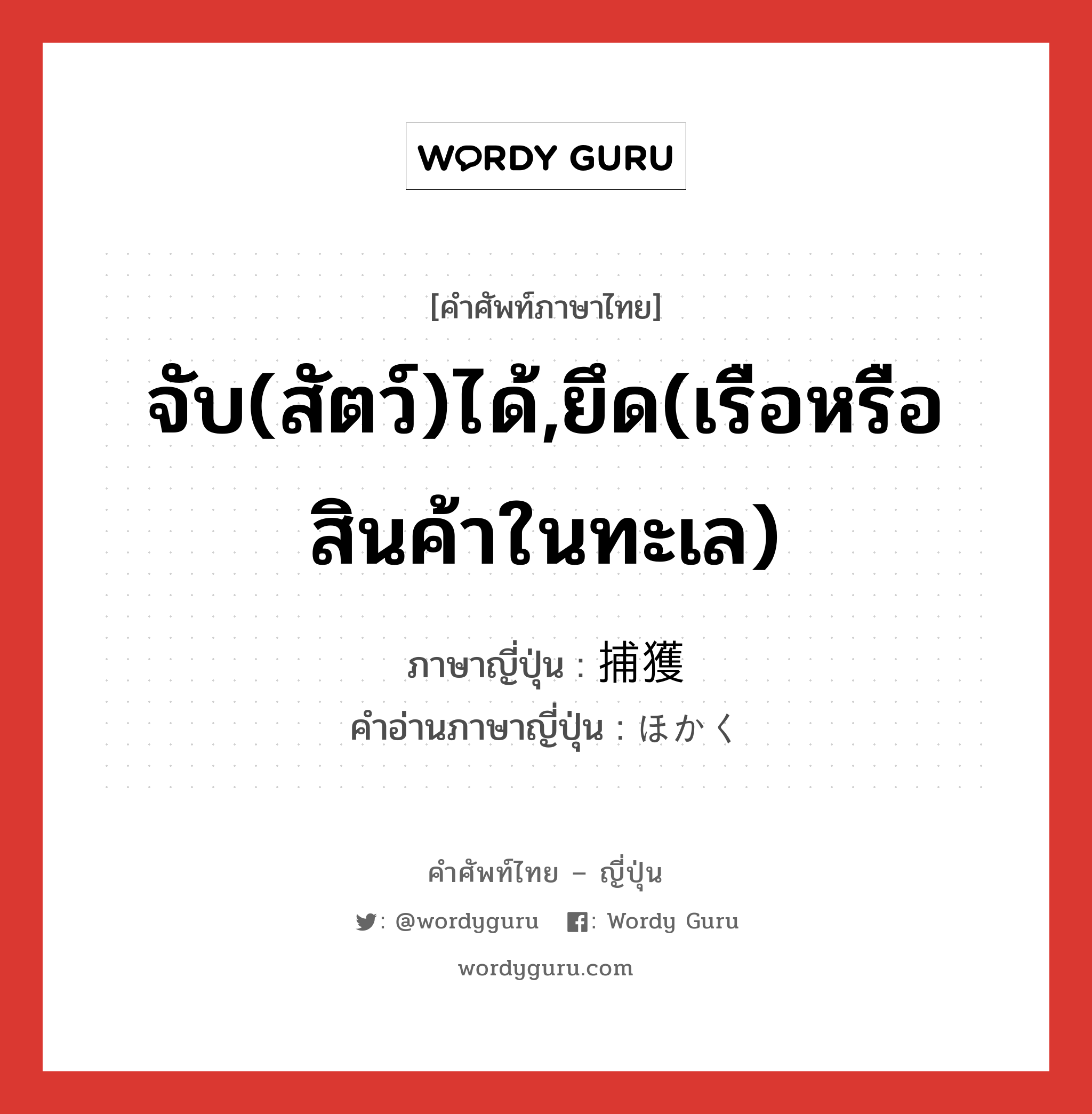 จับ(สัตว์)ได้,ยึด(เรือหรือสินค้าในทะเล) ภาษาญี่ปุ่นคืออะไร, คำศัพท์ภาษาไทย - ญี่ปุ่น จับ(สัตว์)ได้,ยึด(เรือหรือสินค้าในทะเล) ภาษาญี่ปุ่น 捕獲 คำอ่านภาษาญี่ปุ่น ほかく หมวด n หมวด n